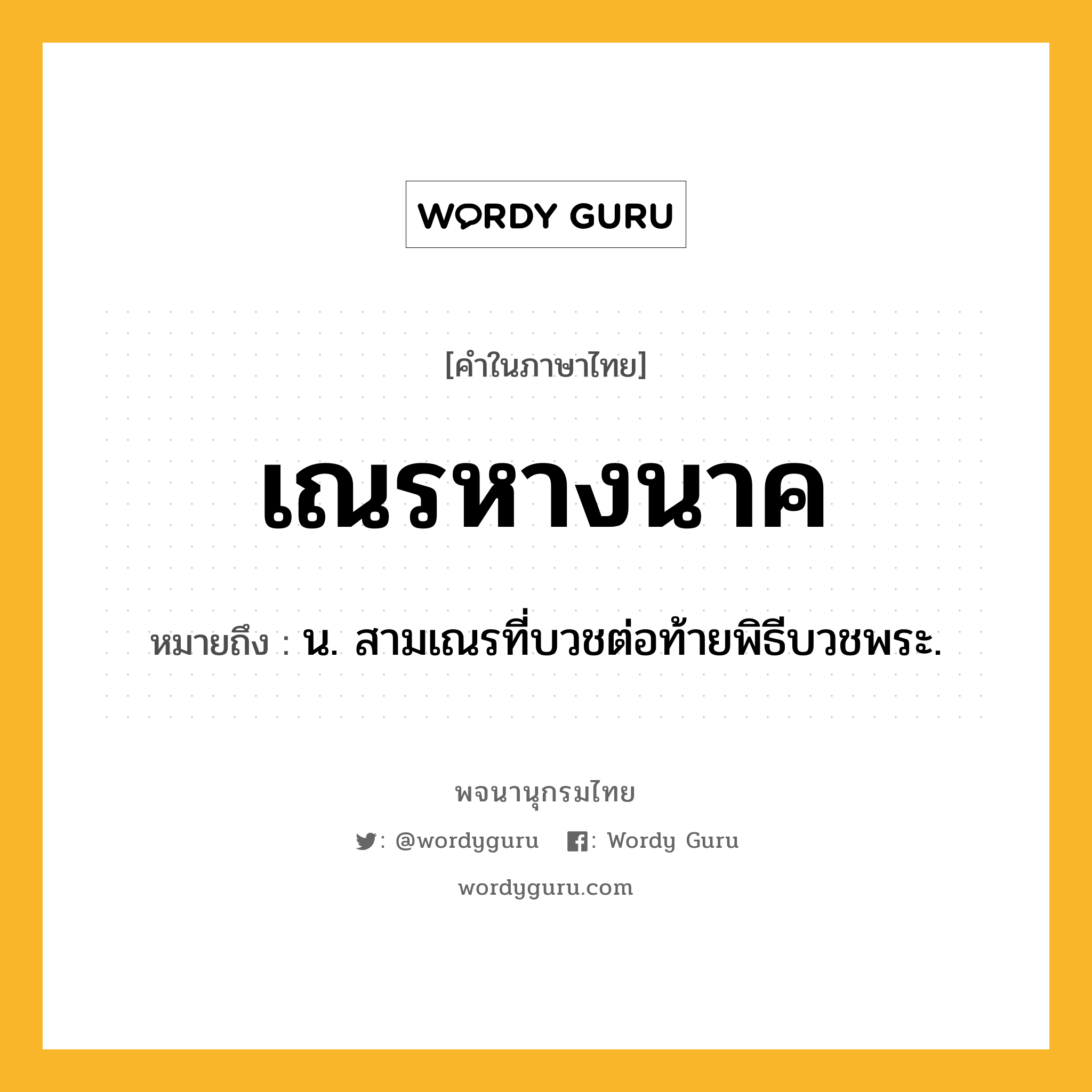 เณรหางนาค หมายถึงอะไร?, คำในภาษาไทย เณรหางนาค หมายถึง น. สามเณรที่บวชต่อท้ายพิธีบวชพระ.