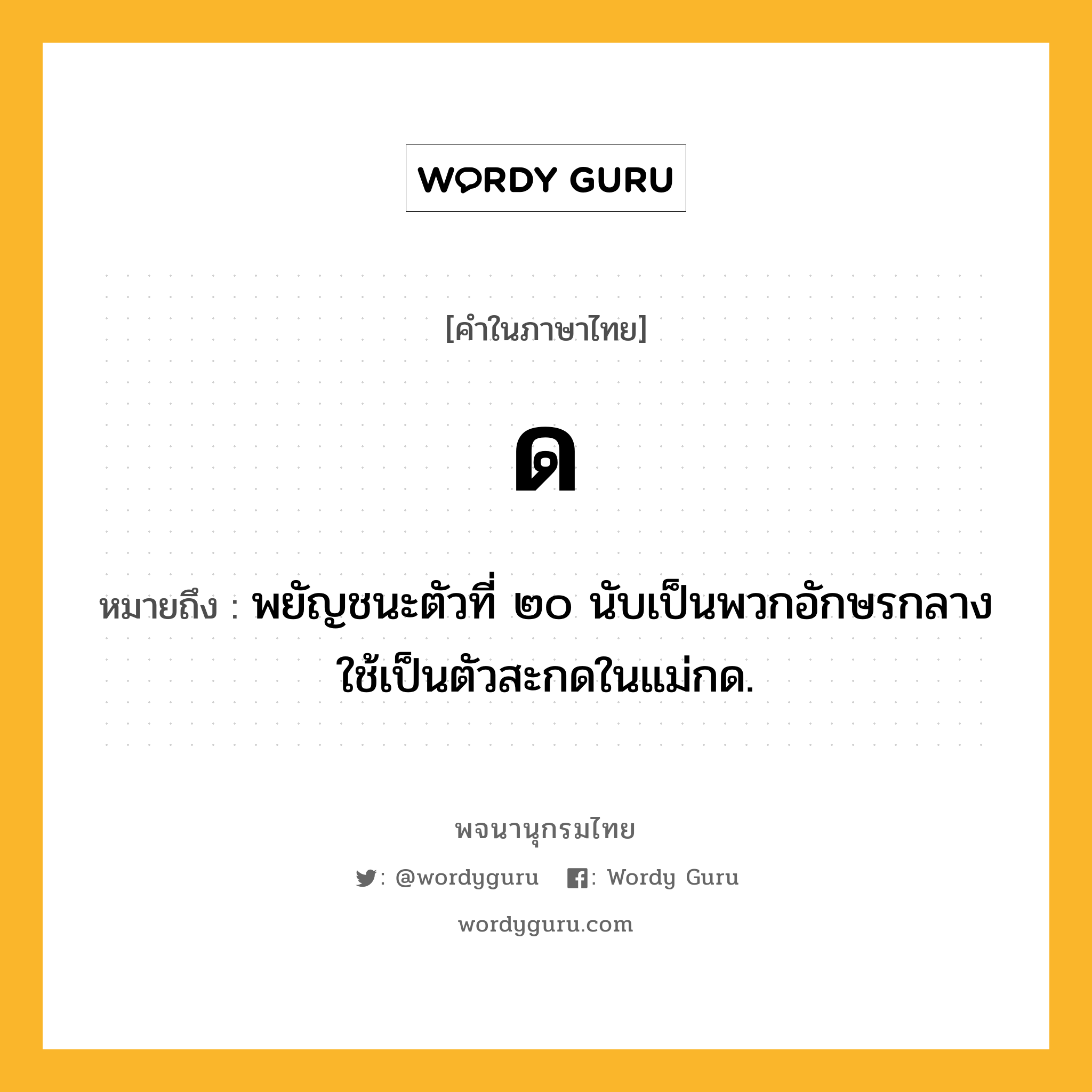 ด หมายถึงอะไร?, คำในภาษาไทย ด หมายถึง พยัญชนะตัวที่ ๒๐ นับเป็นพวกอักษรกลาง ใช้เป็นตัวสะกดในแม่กด.