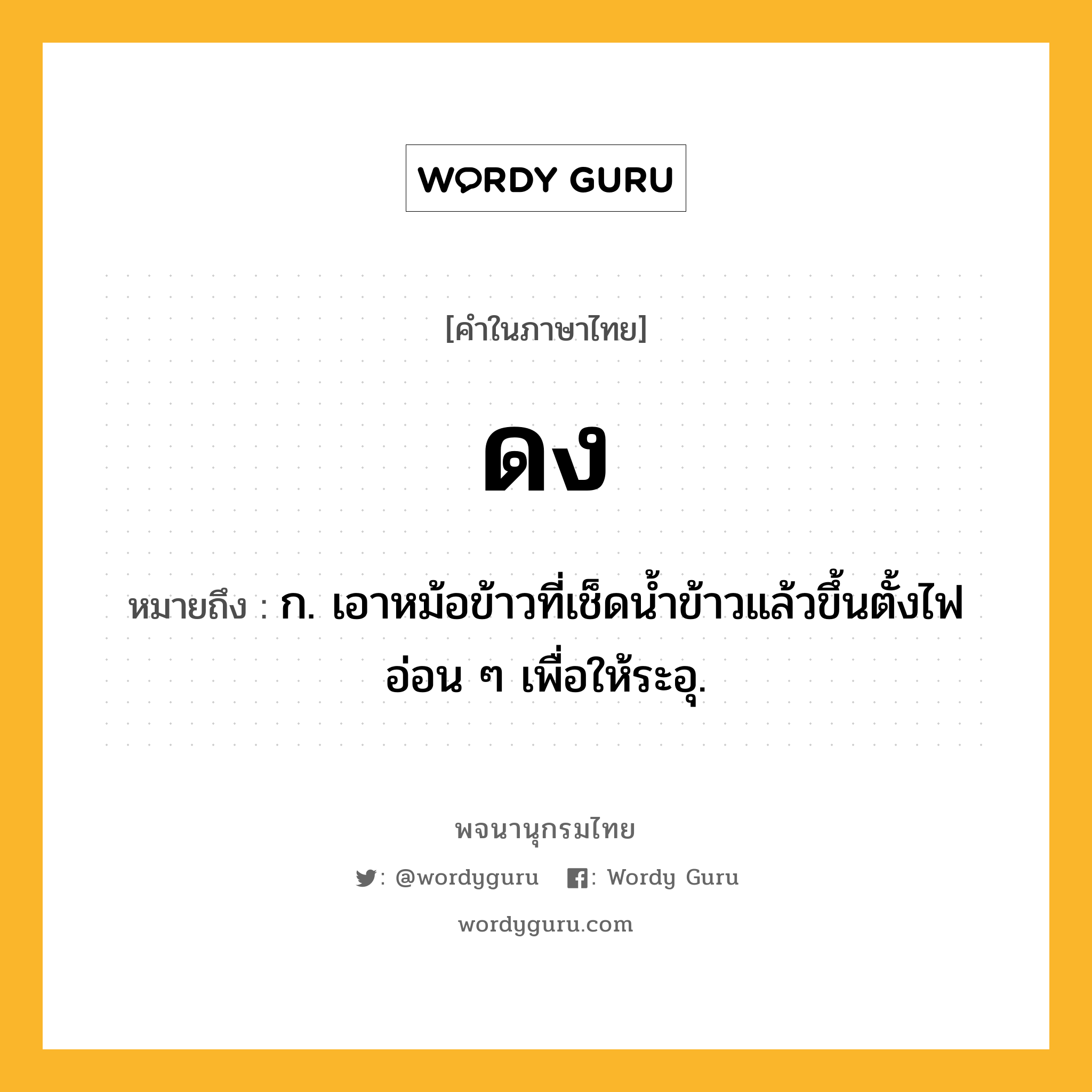 ดง หมายถึงอะไร?, คำในภาษาไทย ดง หมายถึง ก. เอาหม้อข้าวที่เช็ดนํ้าข้าวแล้วขึ้นตั้งไฟอ่อน ๆ เพื่อให้ระอุ.