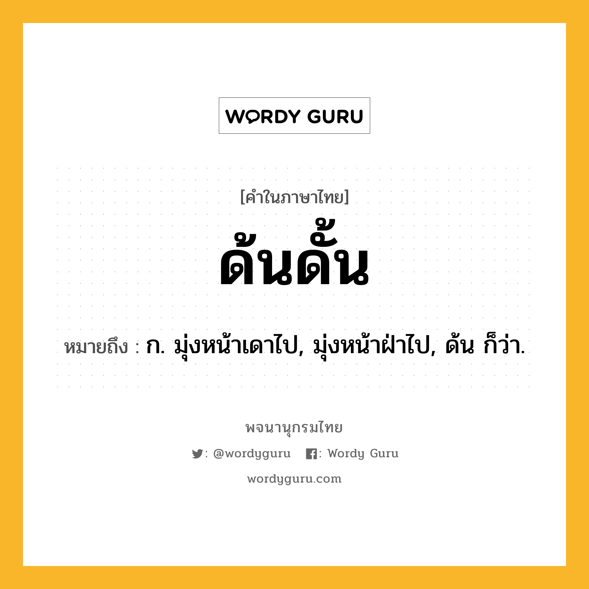 ด้นดั้น ความหมาย หมายถึงอะไร?, คำในภาษาไทย ด้นดั้น หมายถึง ก. มุ่งหน้าเดาไป, มุ่งหน้าฝ่าไป, ด้น ก็ว่า.