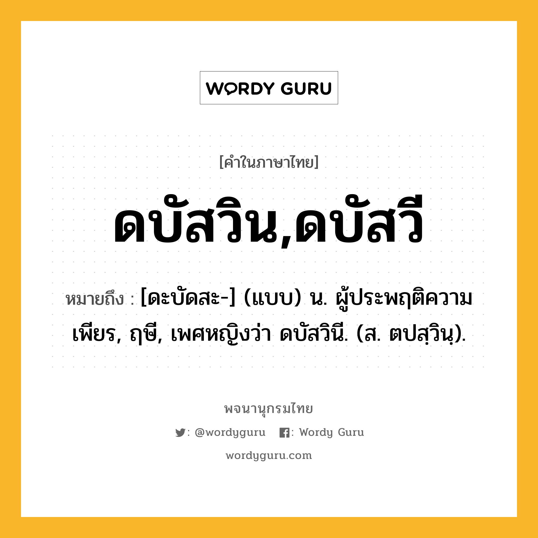 ดบัสวิน,ดบัสวี หมายถึงอะไร?, คำในภาษาไทย ดบัสวิน,ดบัสวี หมายถึง [ดะบัดสะ-] (แบบ) น. ผู้ประพฤติความเพียร, ฤษี, เพศหญิงว่า ดบัสวินี. (ส. ตปสฺวินฺ).