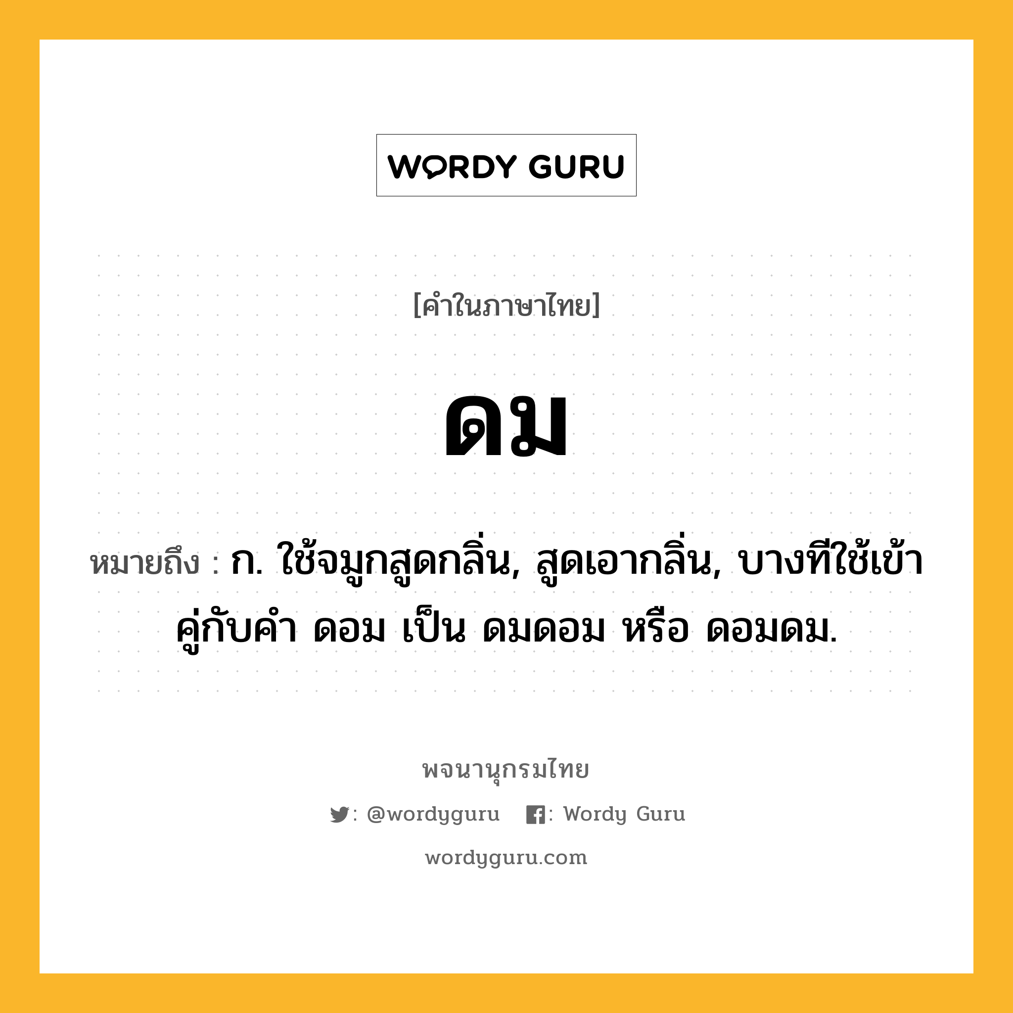 ดม หมายถึงอะไร?, คำในภาษาไทย ดม หมายถึง ก. ใช้จมูกสูดกลิ่น, สูดเอากลิ่น, บางทีใช้เข้าคู่กับคำ ดอม เป็น ดมดอม หรือ ดอมดม.