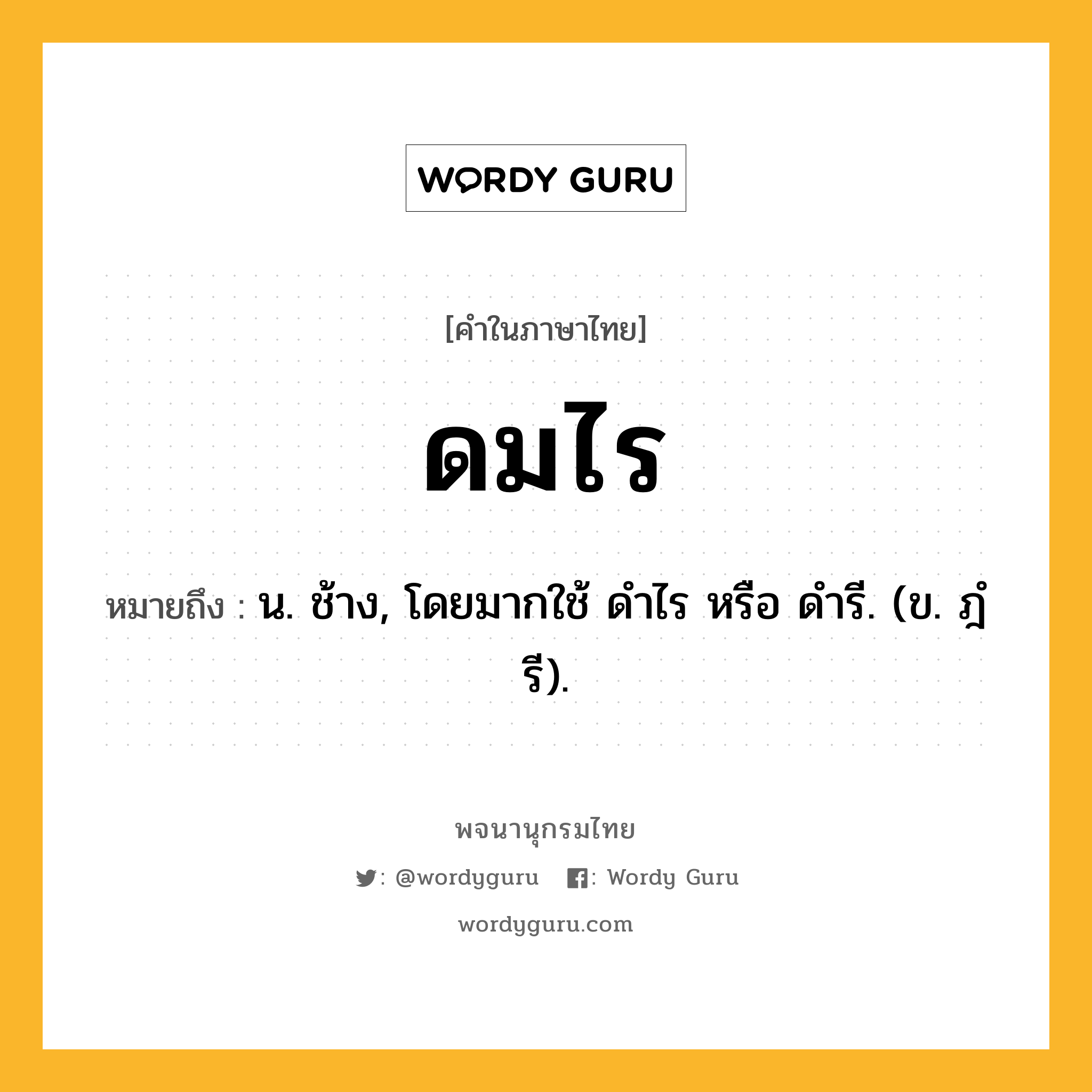 ดมไร หมายถึงอะไร?, คำในภาษาไทย ดมไร หมายถึง น. ช้าง, โดยมากใช้ ดําไร หรือ ดํารี. (ข. ฎํรี).