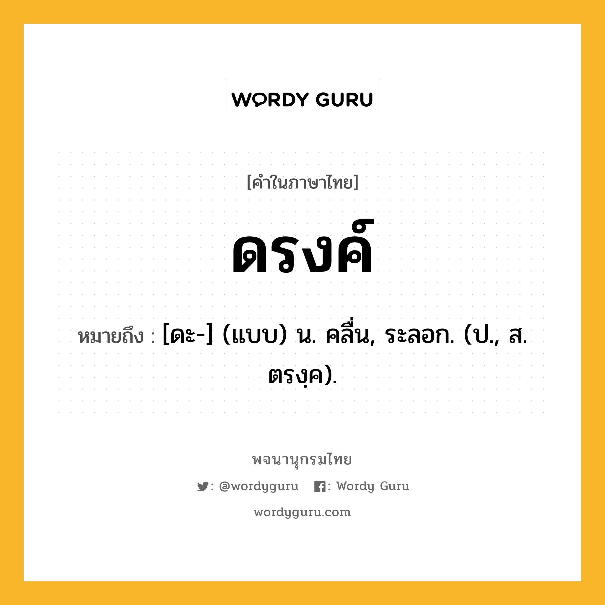 ดรงค์ หมายถึงอะไร?, คำในภาษาไทย ดรงค์ หมายถึง [ดะ-] (แบบ) น. คลื่น, ระลอก. (ป., ส. ตรงฺค).