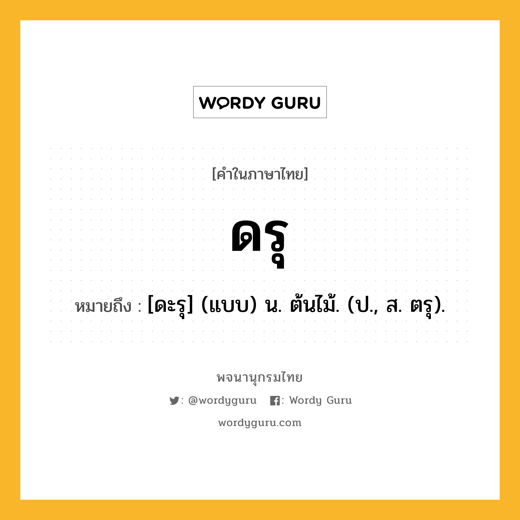 ดรุ ความหมาย หมายถึงอะไร?, คำในภาษาไทย ดรุ หมายถึง [ดะรุ] (แบบ) น. ต้นไม้. (ป., ส. ตรุ).