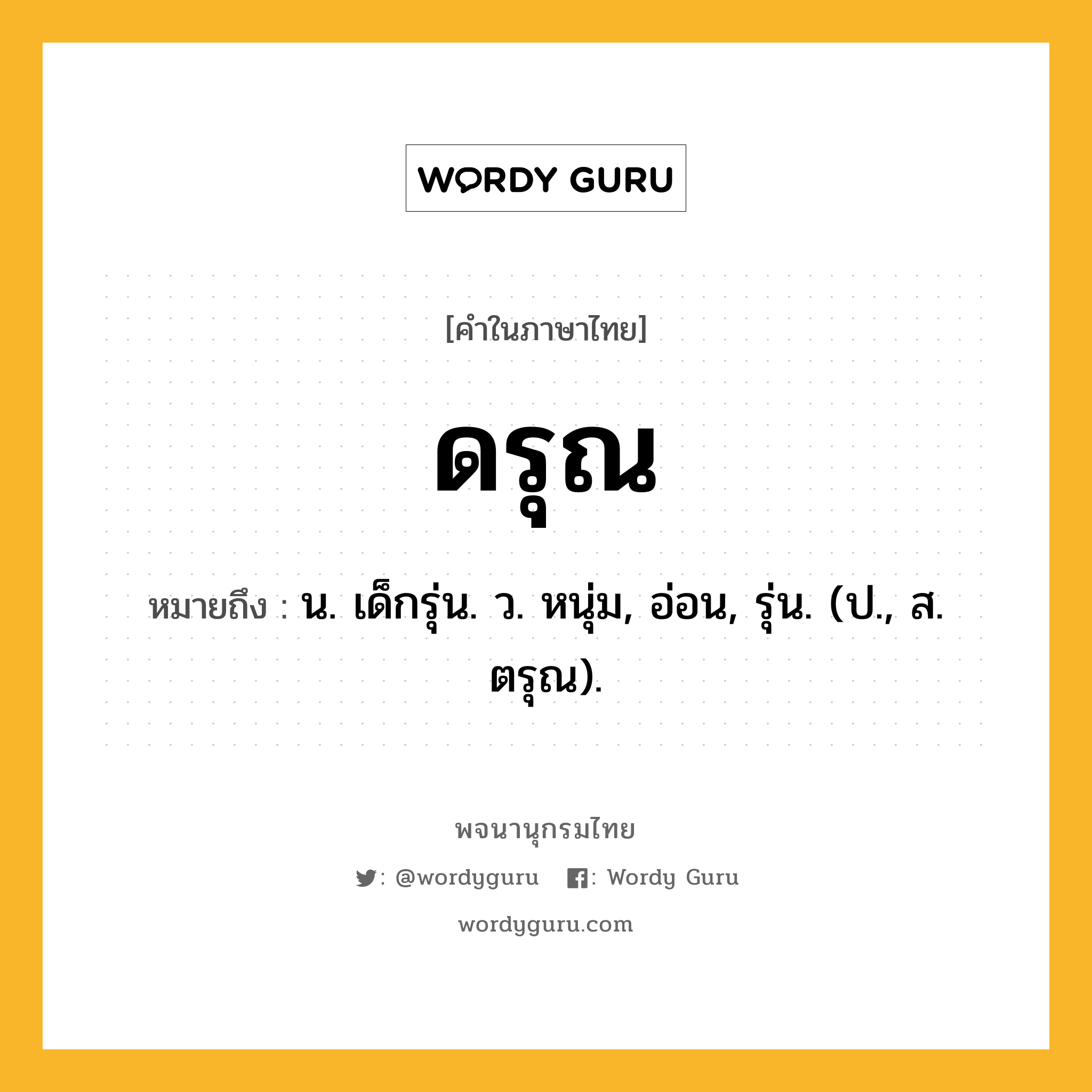 ดรุณ หมายถึงอะไร?, คำในภาษาไทย ดรุณ หมายถึง น. เด็กรุ่น. ว. หนุ่ม, อ่อน, รุ่น. (ป., ส. ตรุณ).