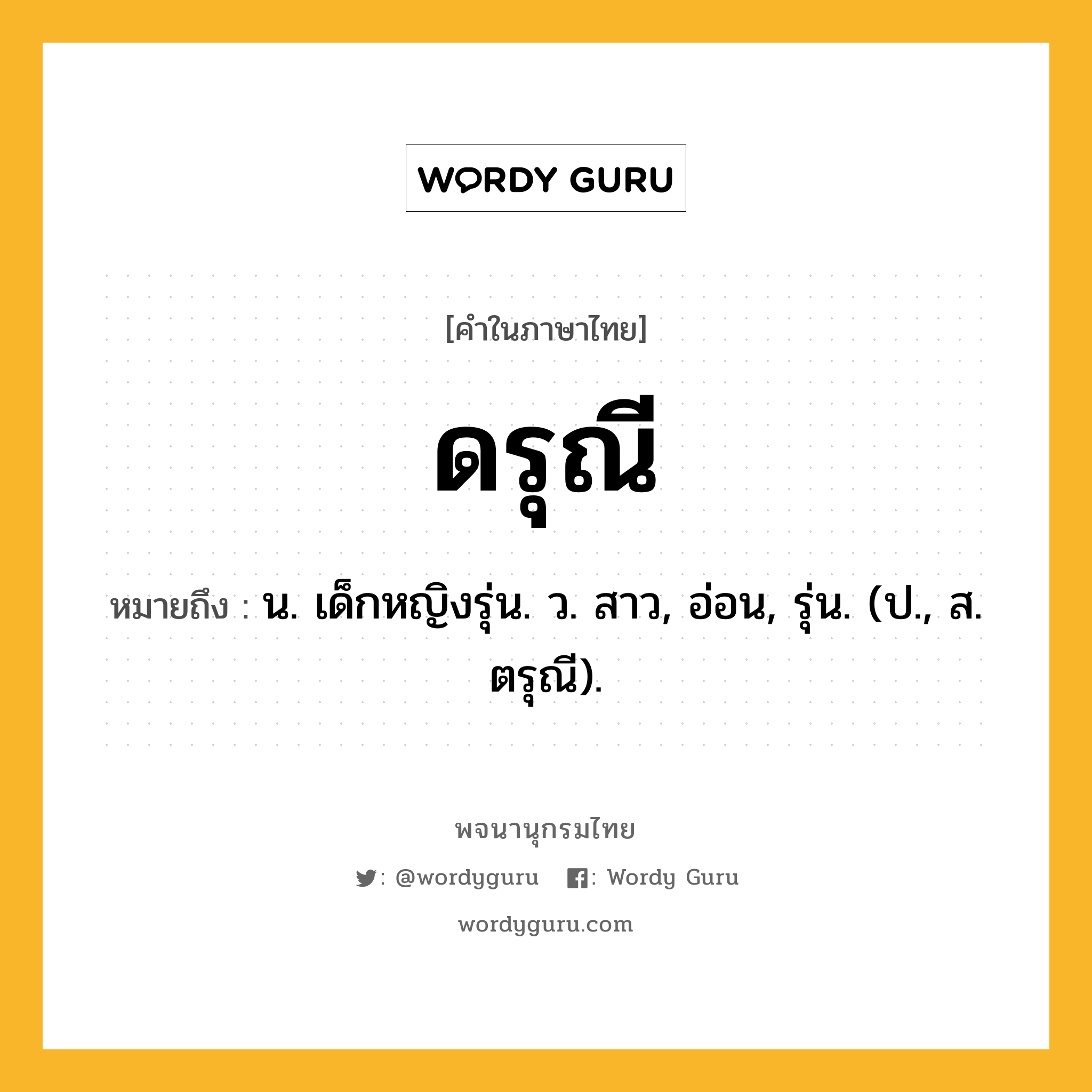 ดรุณี หมายถึงอะไร?, คำในภาษาไทย ดรุณี หมายถึง น. เด็กหญิงรุ่น. ว. สาว, อ่อน, รุ่น. (ป., ส. ตรุณี).