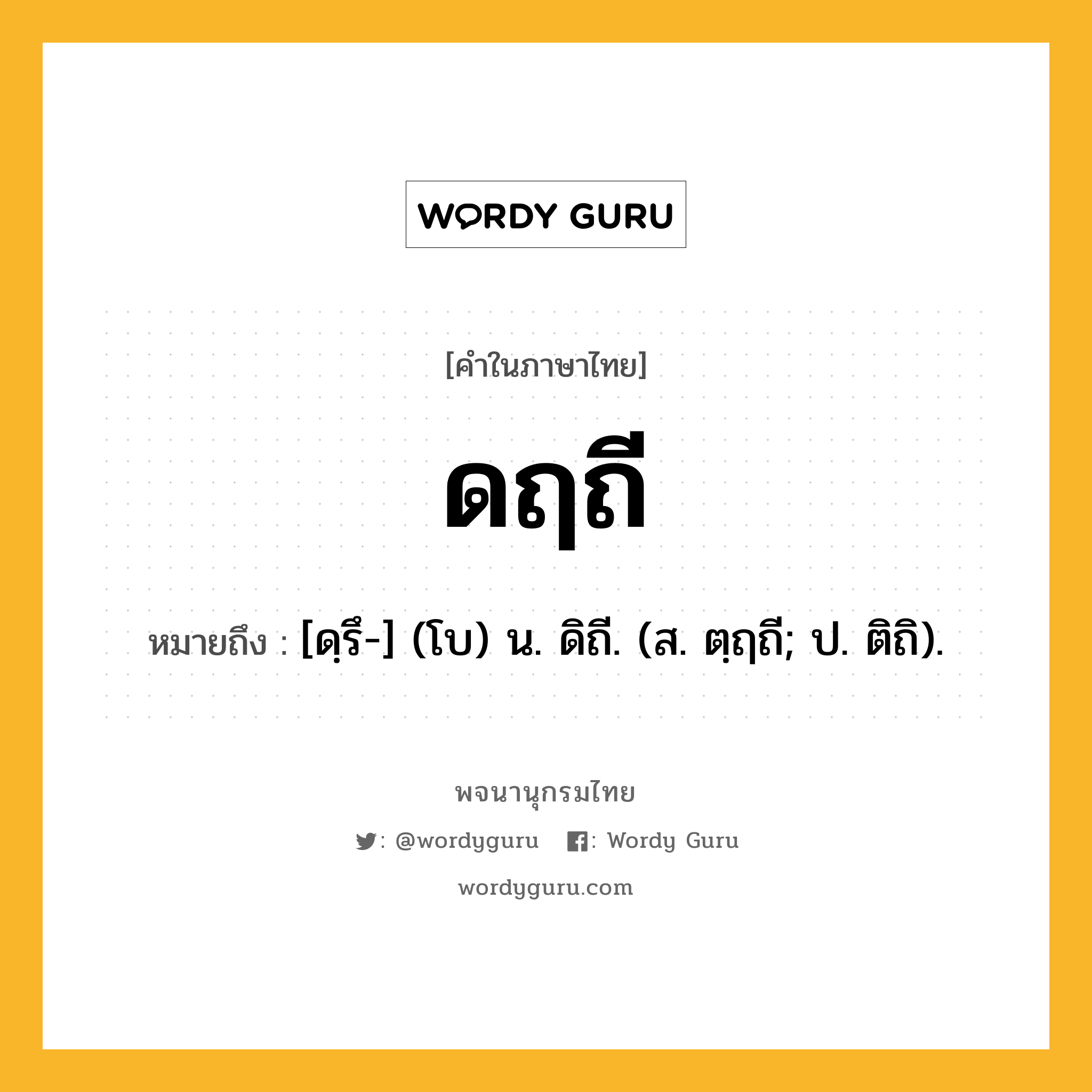 ดฤถี ความหมาย หมายถึงอะไร?, คำในภาษาไทย ดฤถี หมายถึง [ดฺรึ-] (โบ) น. ดิถี. (ส. ตฺฤถี; ป. ติถิ).