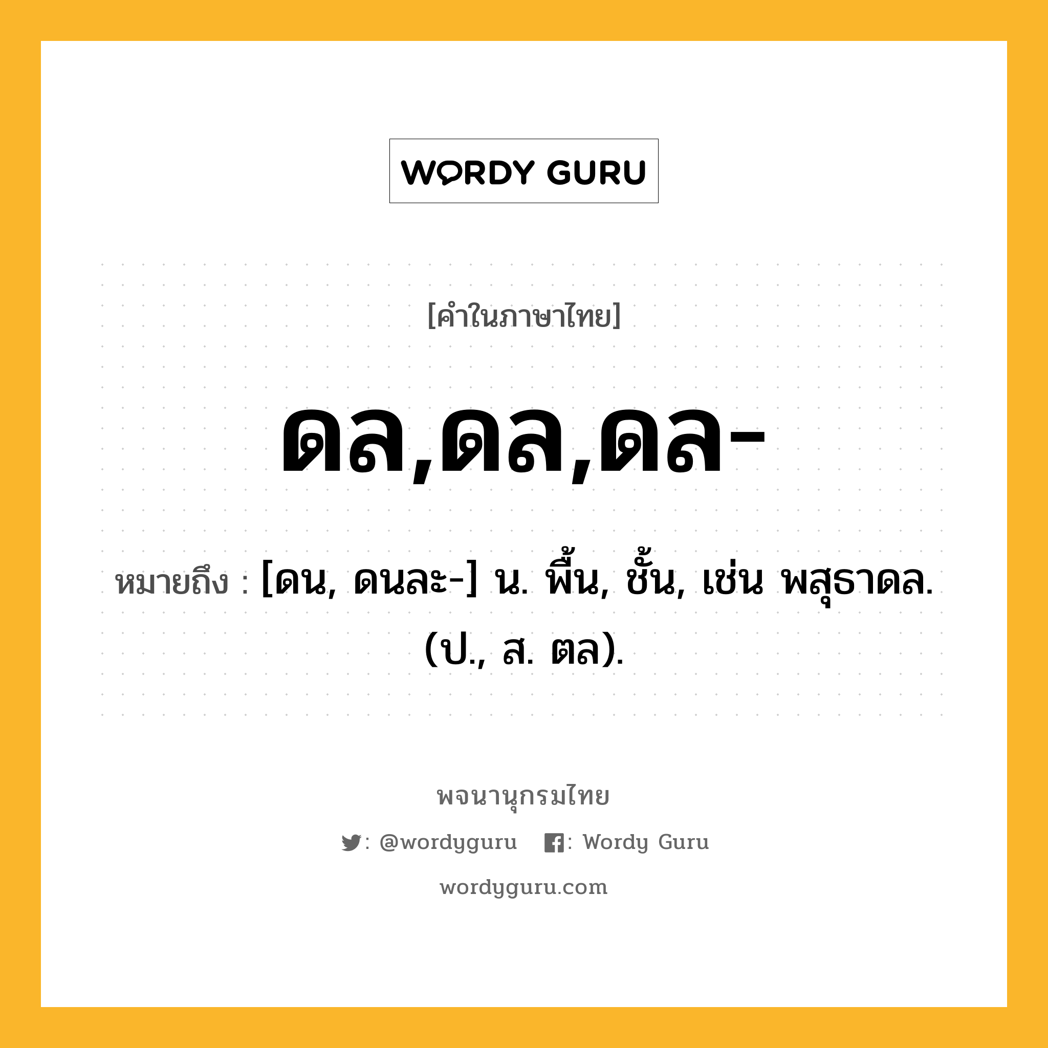 ดล,ดล,ดล- หมายถึงอะไร?, คำในภาษาไทย ดล,ดล,ดล- หมายถึง [ดน, ดนละ-] น. พื้น, ชั้น, เช่น พสุธาดล. (ป., ส. ตล).