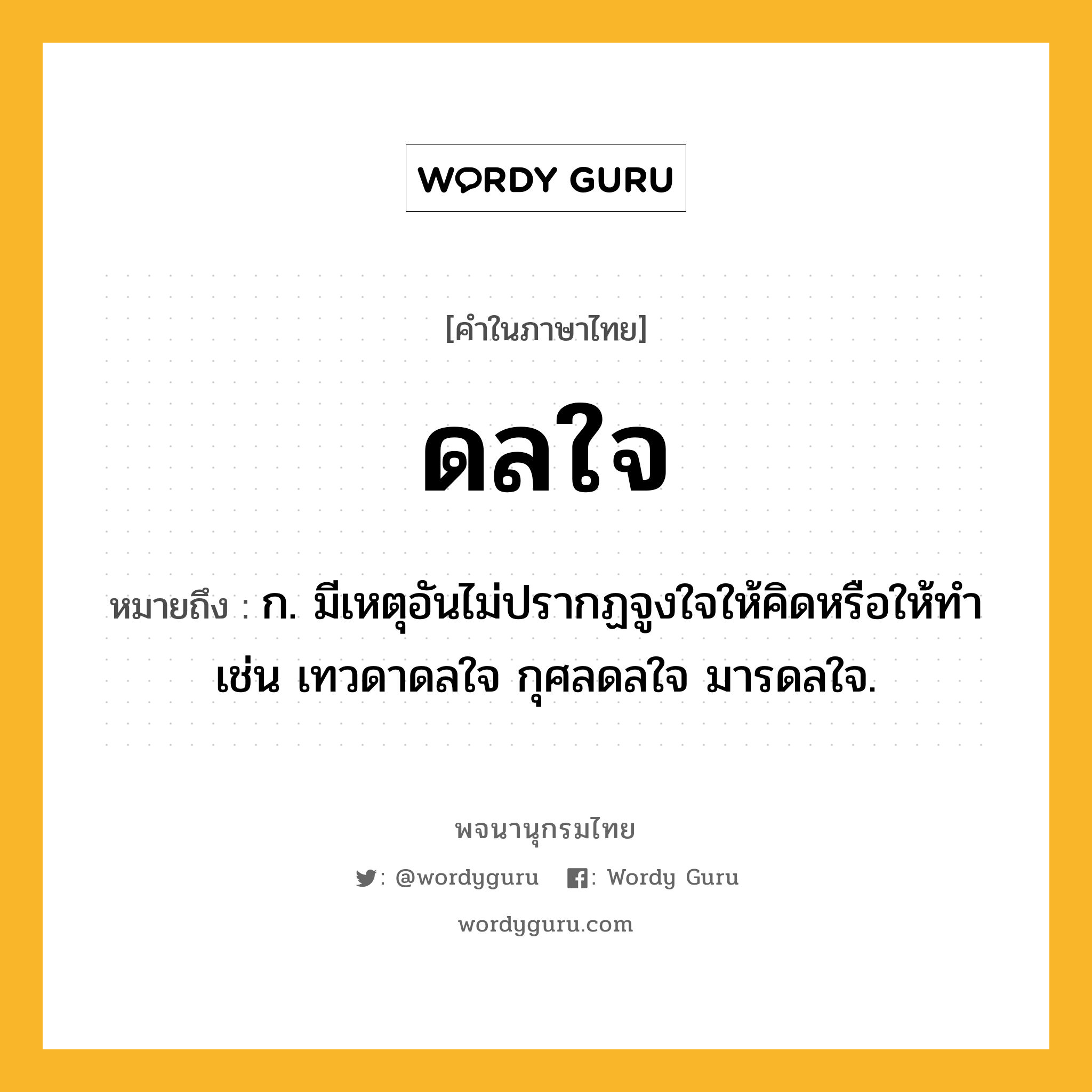 ดลใจ หมายถึงอะไร?, คำในภาษาไทย ดลใจ หมายถึง ก. มีเหตุอันไม่ปรากฏจูงใจให้คิดหรือให้ทํา เช่น เทวดาดลใจ กุศลดลใจ มารดลใจ.