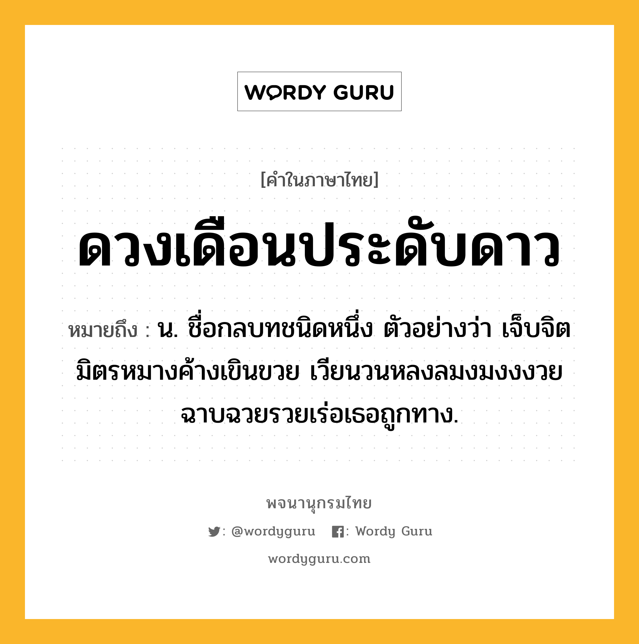 ดวงเดือนประดับดาว หมายถึงอะไร?, คำในภาษาไทย ดวงเดือนประดับดาว หมายถึง น. ชื่อกลบทชนิดหนึ่ง ตัวอย่างว่า เจ็บจิตมิตรหมางค้างเขินขวย เวียนวนหลงลมงมงงงวย ฉาบฉวยรวยเร่อเธอถูกทาง.