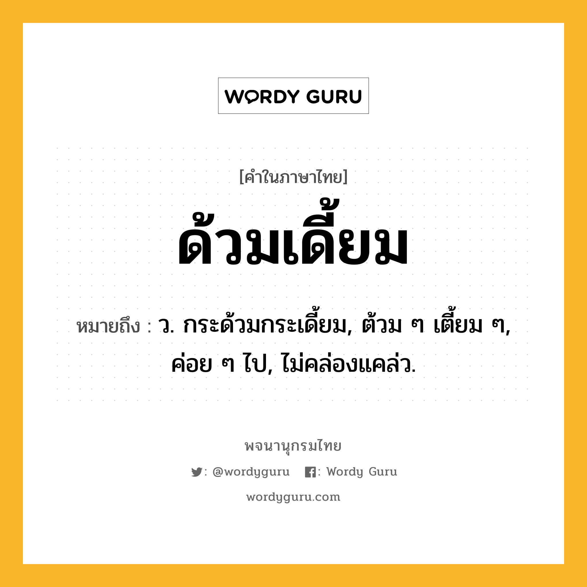 ด้วมเดี้ยม หมายถึงอะไร?, คำในภาษาไทย ด้วมเดี้ยม หมายถึง ว. กระด้วมกระเดี้ยม, ต้วม ๆ เตี้ยม ๆ, ค่อย ๆ ไป, ไม่คล่องแคล่ว.