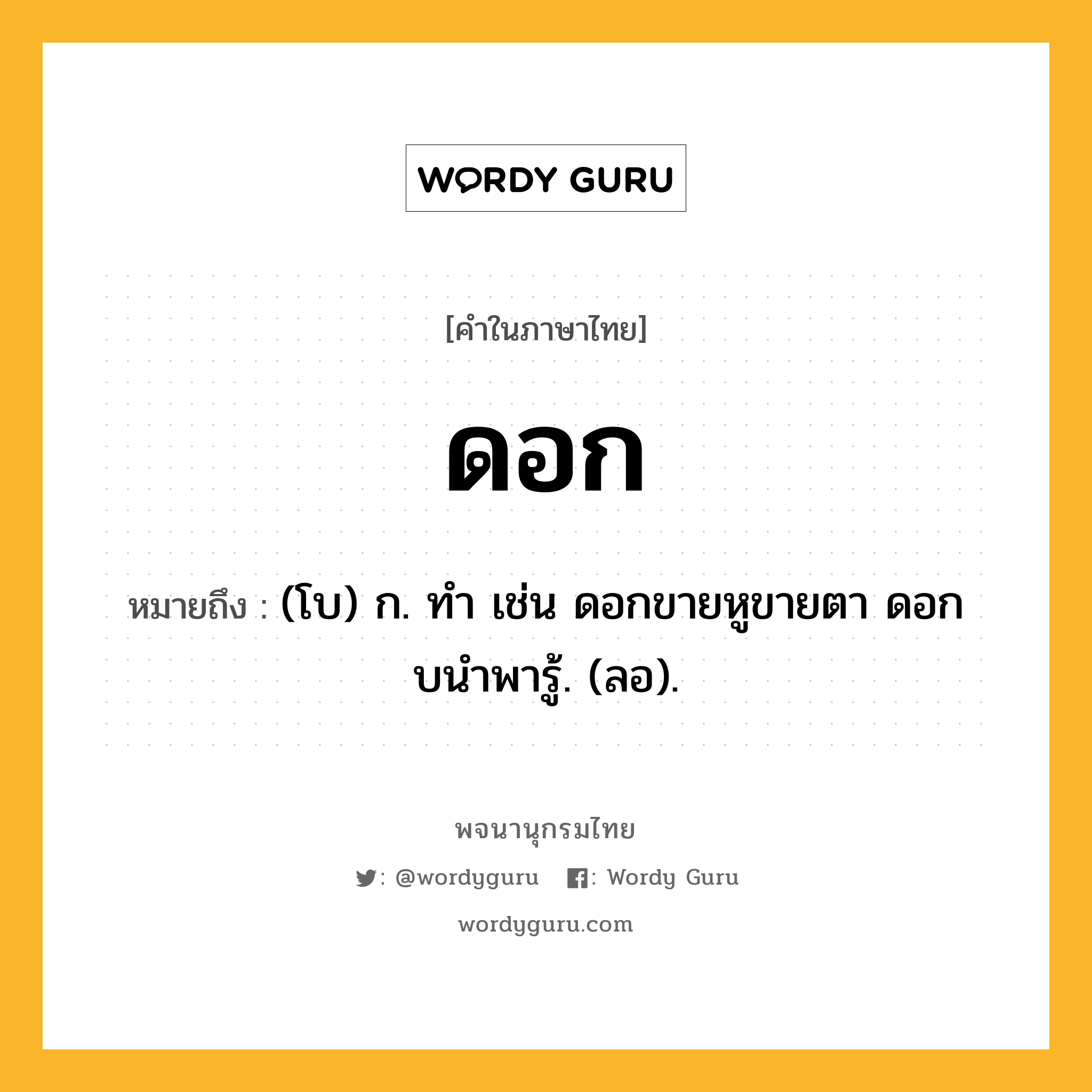 ดอก หมายถึงอะไร?, คำในภาษาไทย ดอก หมายถึง (โบ) ก. ทํา เช่น ดอกขายหูขายตา ดอกบนําพารู้. (ลอ).