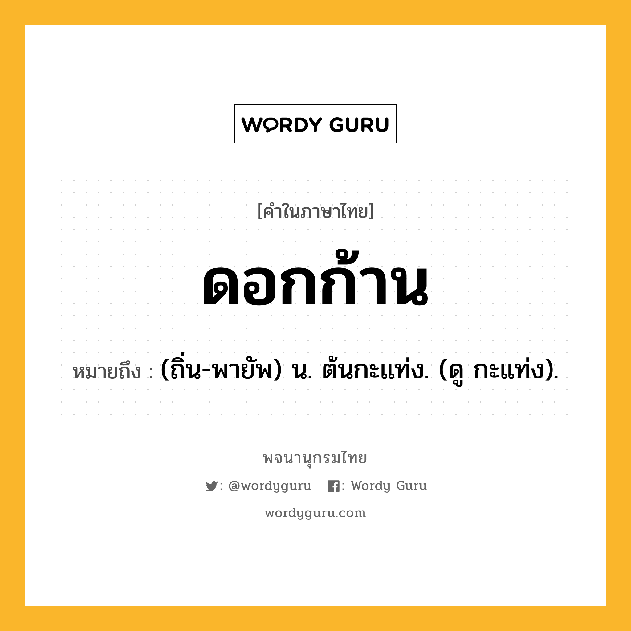 ดอกก้าน ความหมาย หมายถึงอะไร?, คำในภาษาไทย ดอกก้าน หมายถึง (ถิ่น-พายัพ) น. ต้นกะแท่ง. (ดู กะแท่ง).