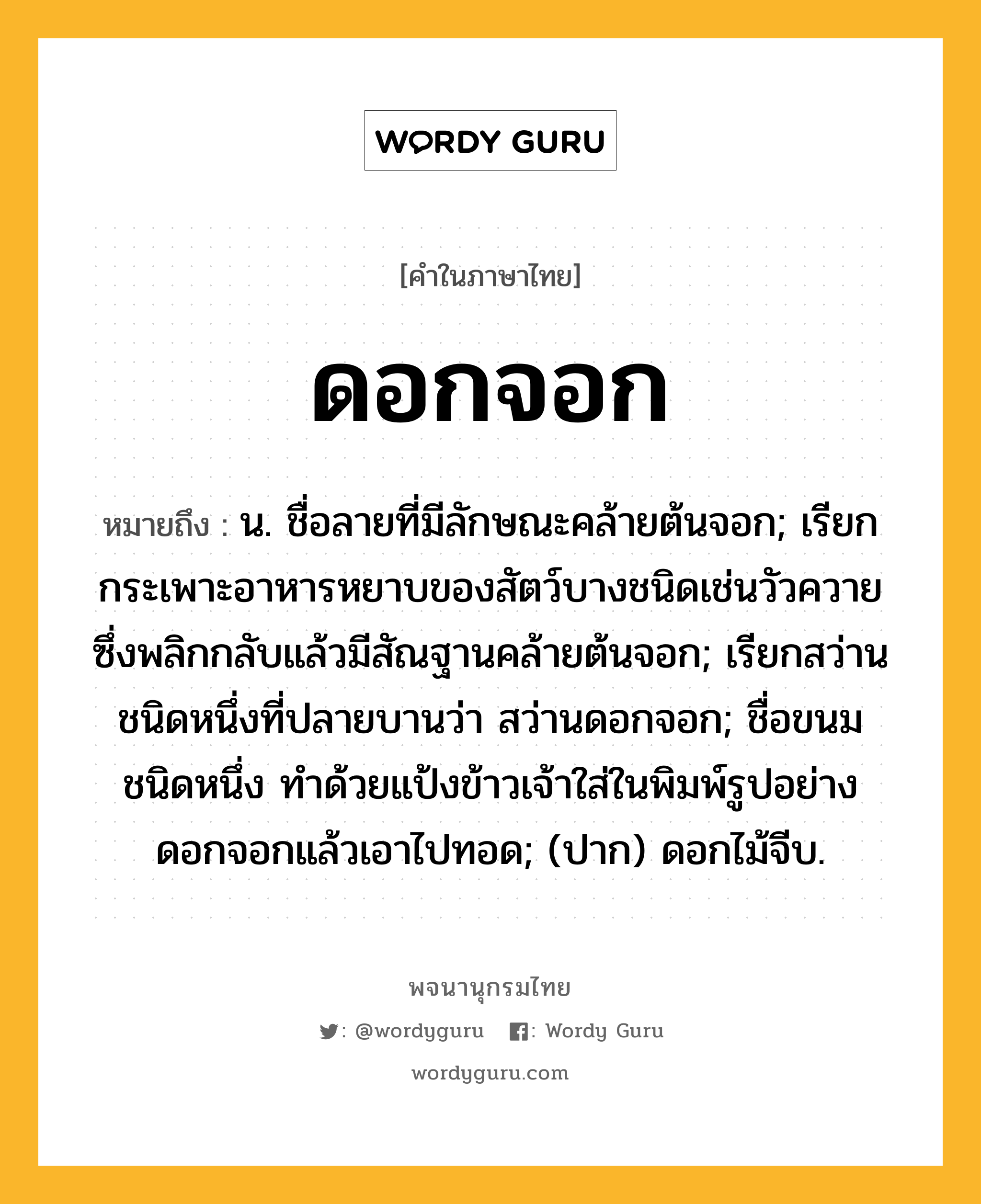 ดอกจอก หมายถึงอะไร?, คำในภาษาไทย ดอกจอก หมายถึง น. ชื่อลายที่มีลักษณะคล้ายต้นจอก; เรียกกระเพาะอาหารหยาบของสัตว์บางชนิดเช่นวัวควาย ซึ่งพลิกกลับแล้วมีสัณฐานคล้ายต้นจอก; เรียกสว่านชนิดหนึ่งที่ปลายบานว่า สว่านดอกจอก; ชื่อขนมชนิดหนึ่ง ทําด้วยแป้งข้าวเจ้าใส่ในพิมพ์รูปอย่างดอกจอกแล้วเอาไปทอด; (ปาก) ดอกไม้จีบ.