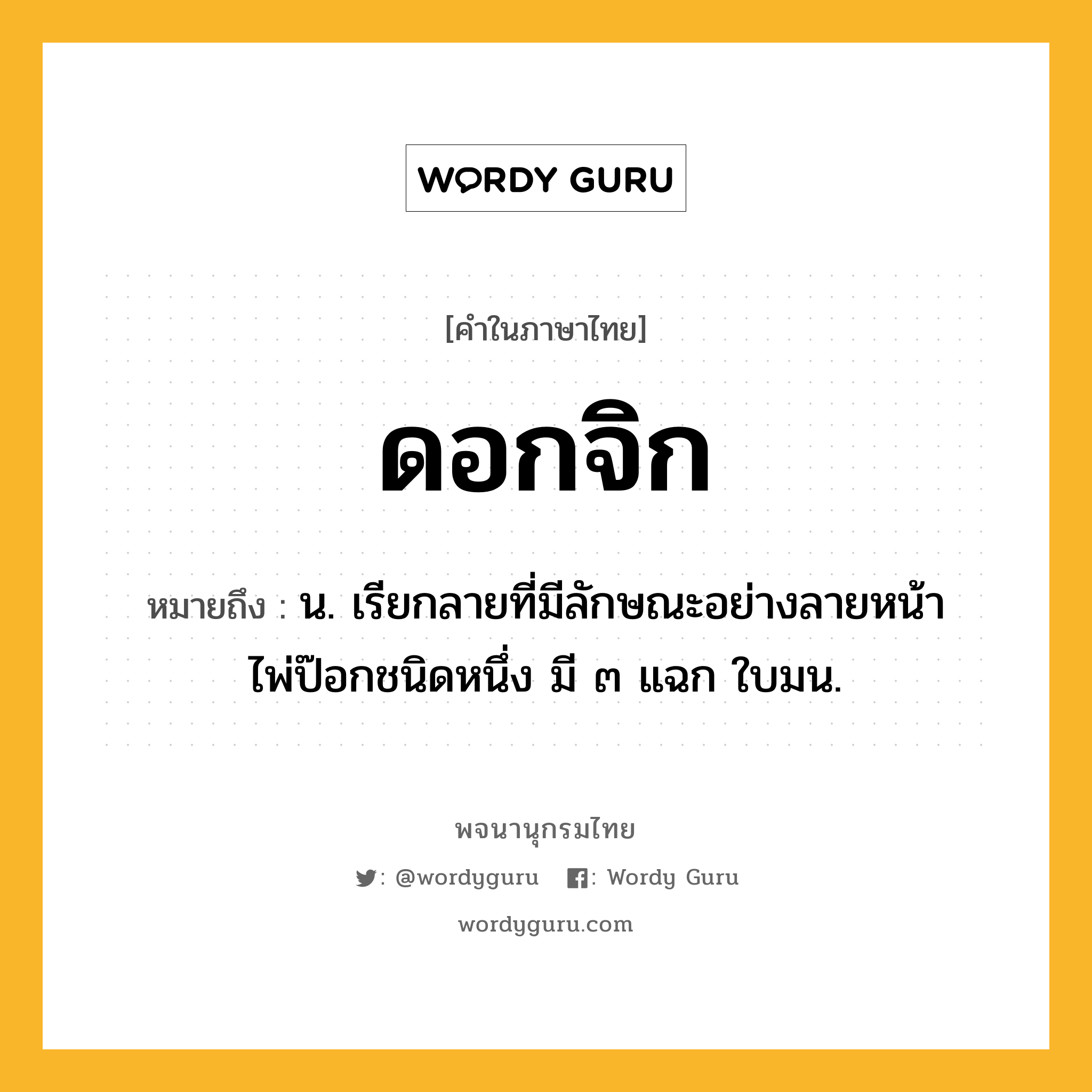 ดอกจิก ความหมาย หมายถึงอะไร?, คำในภาษาไทย ดอกจิก หมายถึง น. เรียกลายที่มีลักษณะอย่างลายหน้าไพ่ป๊อกชนิดหนึ่ง มี ๓ แฉก ใบมน.