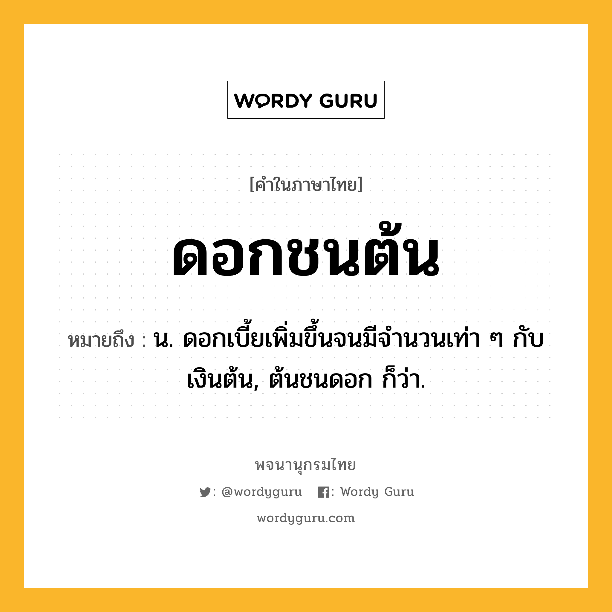 ดอกชนต้น หมายถึงอะไร?, คำในภาษาไทย ดอกชนต้น หมายถึง น. ดอกเบี้ยเพิ่มขึ้นจนมีจํานวนเท่า ๆ กับเงินต้น, ต้นชนดอก ก็ว่า.