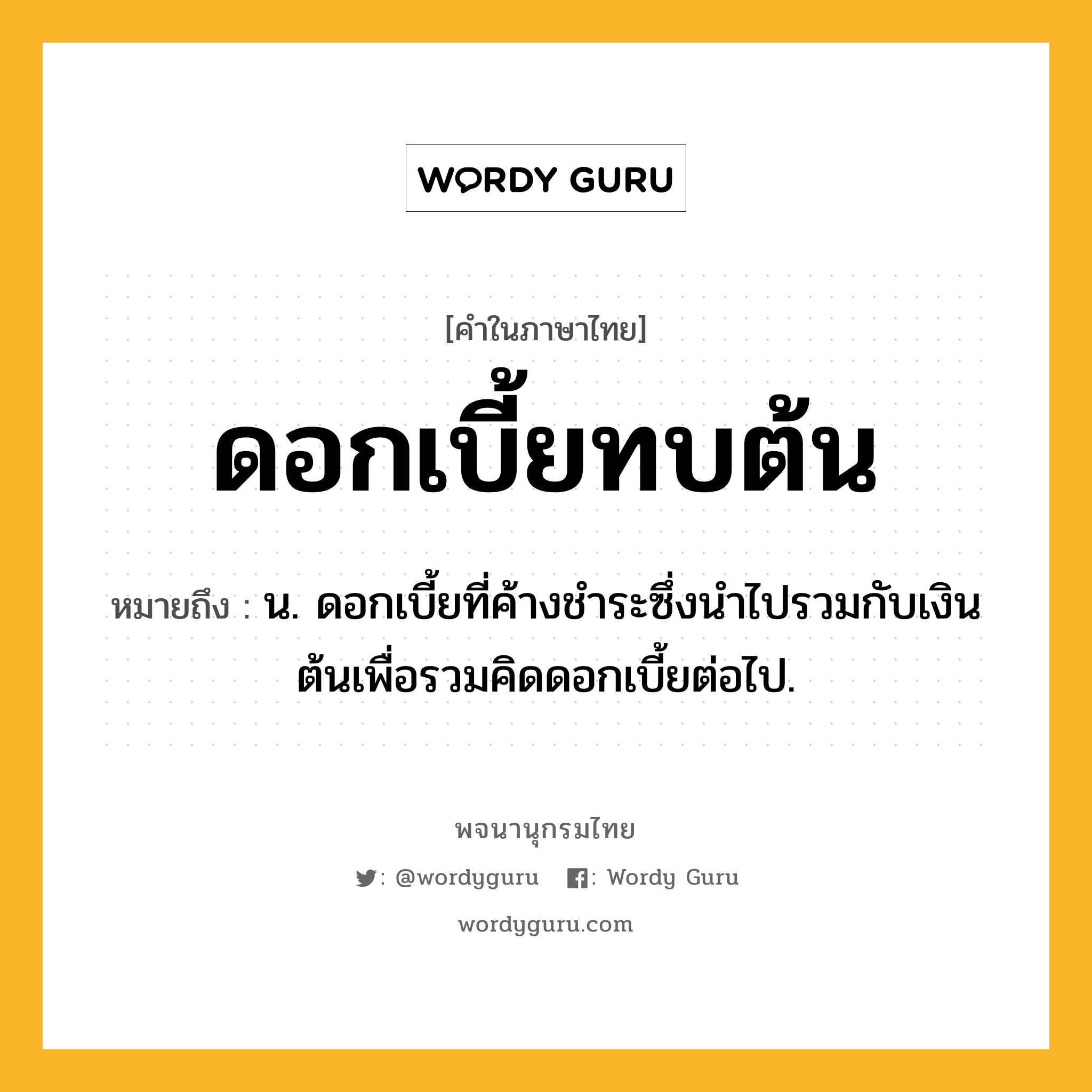 ดอกเบี้ยทบต้น หมายถึงอะไร?, คำในภาษาไทย ดอกเบี้ยทบต้น หมายถึง น. ดอกเบี้ยที่ค้างชําระซึ่งนําไปรวมกับเงินต้นเพื่อรวมคิดดอกเบี้ยต่อไป.