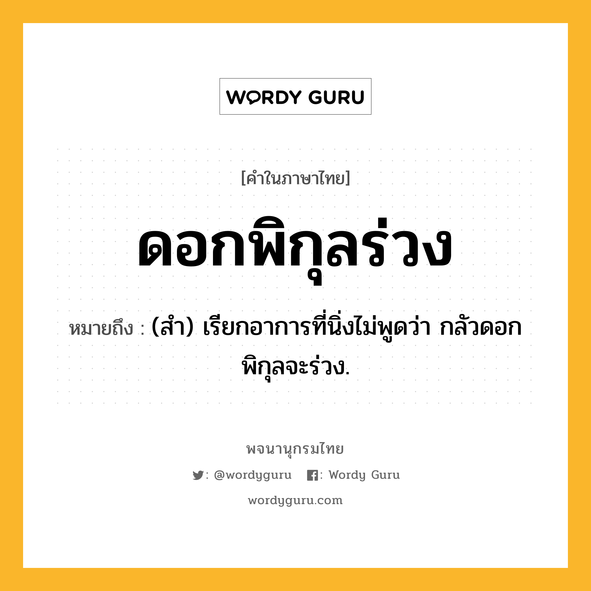 ดอกพิกุลร่วง หมายถึงอะไร?, คำในภาษาไทย ดอกพิกุลร่วง หมายถึง (สํา) เรียกอาการที่นิ่งไม่พูดว่า กลัวดอกพิกุลจะร่วง.