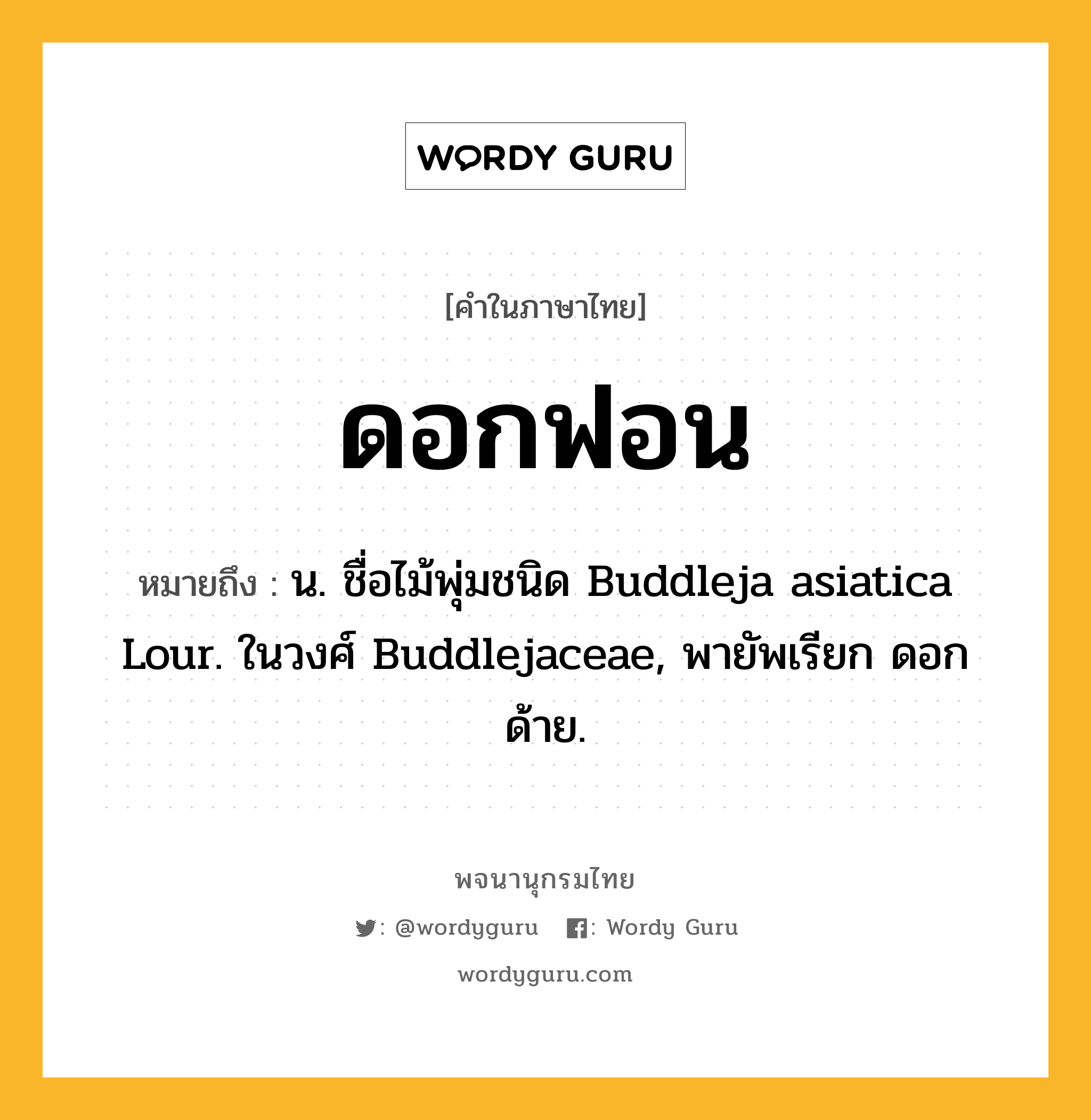 ดอกฟอน หมายถึงอะไร?, คำในภาษาไทย ดอกฟอน หมายถึง น. ชื่อไม้พุ่มชนิด Buddleja asiatica Lour. ในวงศ์ Buddlejaceae, พายัพเรียก ดอกด้าย.