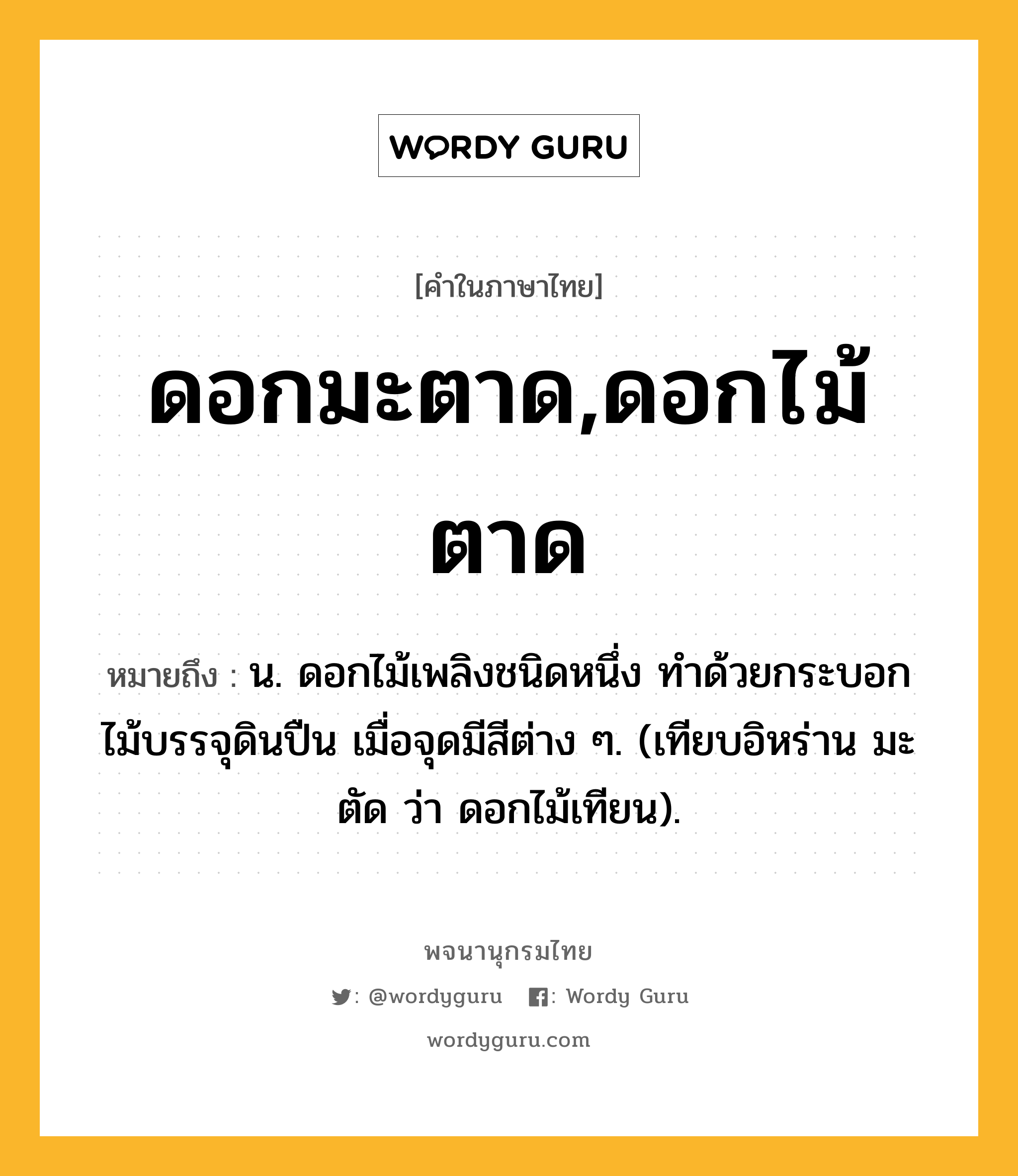 ดอกมะตาด,ดอกไม้ตาด หมายถึงอะไร?, คำในภาษาไทย ดอกมะตาด,ดอกไม้ตาด หมายถึง น. ดอกไม้เพลิงชนิดหนึ่ง ทําด้วยกระบอกไม้บรรจุดินปืน เมื่อจุดมีสีต่าง ๆ. (เทียบอิหร่าน มะตัด ว่า ดอกไม้เทียน).