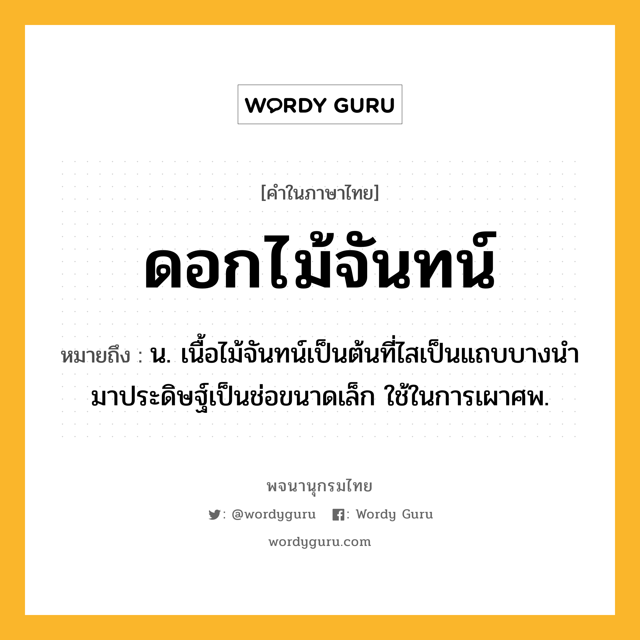 ดอกไม้จันทน์ หมายถึงอะไร?, คำในภาษาไทย ดอกไม้จันทน์ หมายถึง น. เนื้อไม้จันทน์เป็นต้นที่ไสเป็นแถบบางนํามาประดิษฐ์เป็นช่อขนาดเล็ก ใช้ในการเผาศพ.