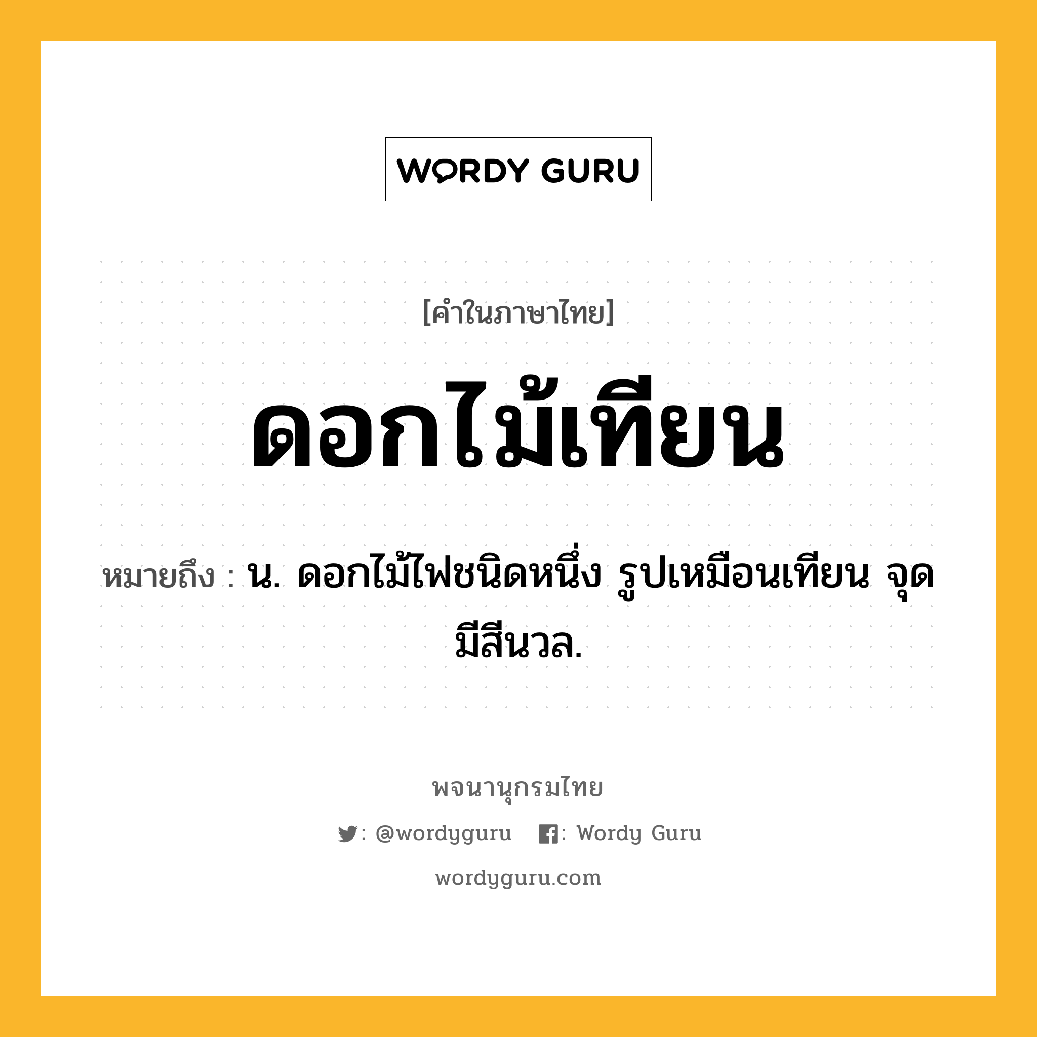 ดอกไม้เทียน หมายถึงอะไร?, คำในภาษาไทย ดอกไม้เทียน หมายถึง น. ดอกไม้ไฟชนิดหนึ่ง รูปเหมือนเทียน จุดมีสีนวล.