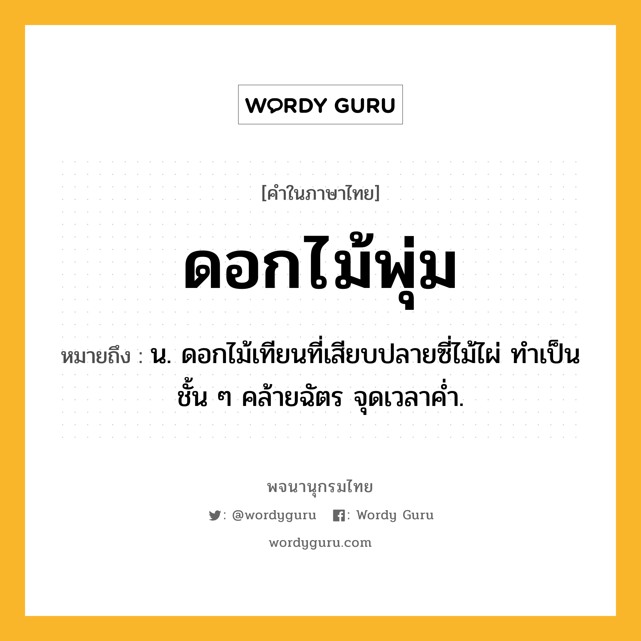 ดอกไม้พุ่ม หมายถึงอะไร?, คำในภาษาไทย ดอกไม้พุ่ม หมายถึง น. ดอกไม้เทียนที่เสียบปลายซี่ไม้ไผ่ ทําเป็นชั้น ๆ คล้ายฉัตร จุดเวลาคํ่า.