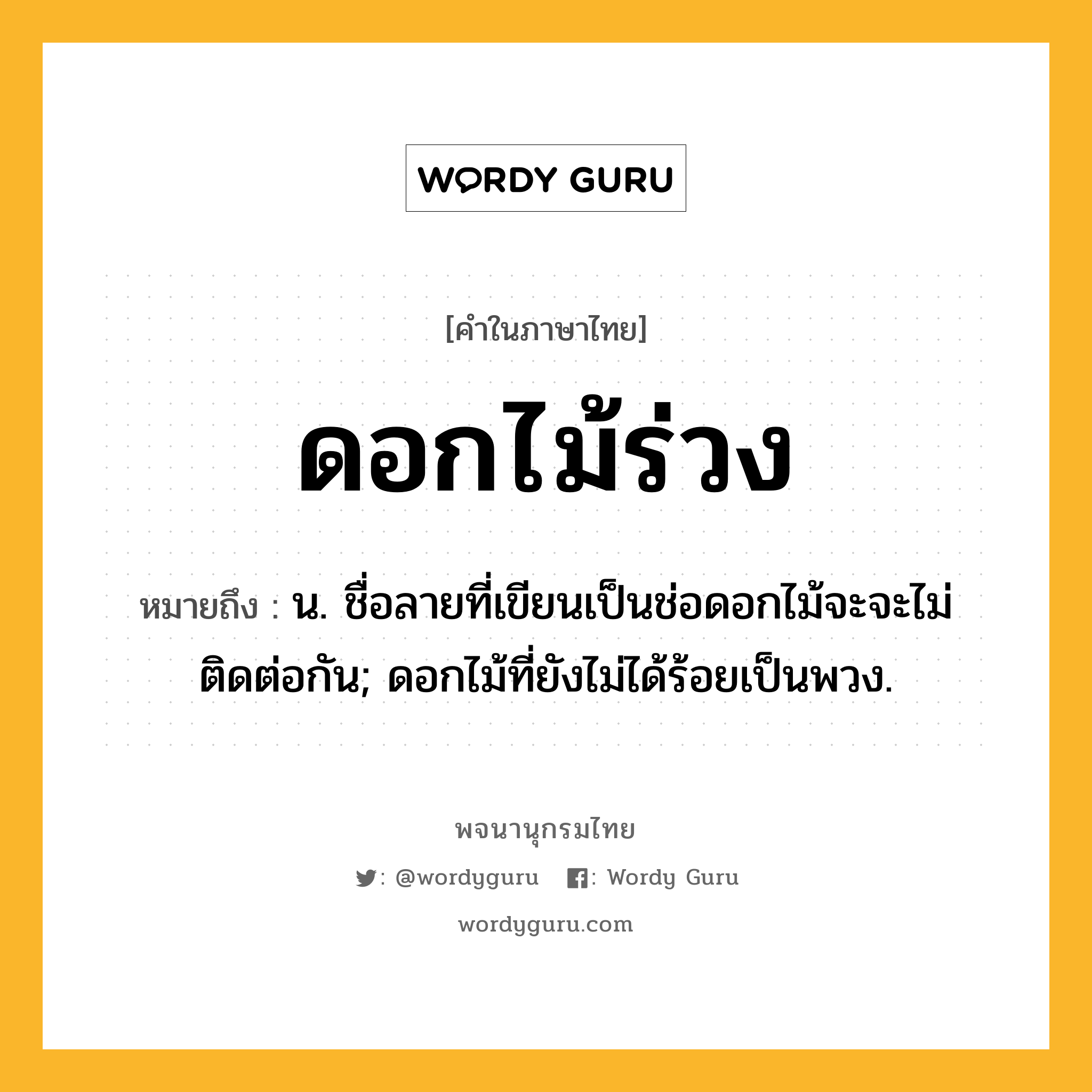 ดอกไม้ร่วง หมายถึงอะไร?, คำในภาษาไทย ดอกไม้ร่วง หมายถึง น. ชื่อลายที่เขียนเป็นช่อดอกไม้จะจะไม่ติดต่อกัน; ดอกไม้ที่ยังไม่ได้ร้อยเป็นพวง.