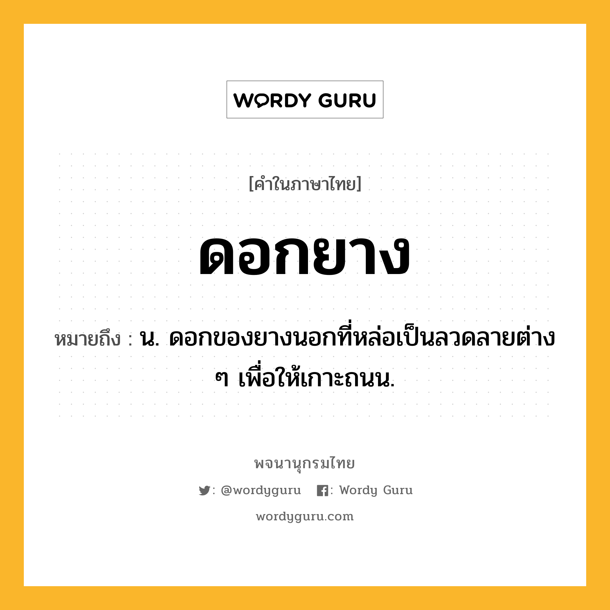 ดอกยาง หมายถึงอะไร?, คำในภาษาไทย ดอกยาง หมายถึง น. ดอกของยางนอกที่หล่อเป็นลวดลายต่าง ๆ เพื่อให้เกาะถนน.