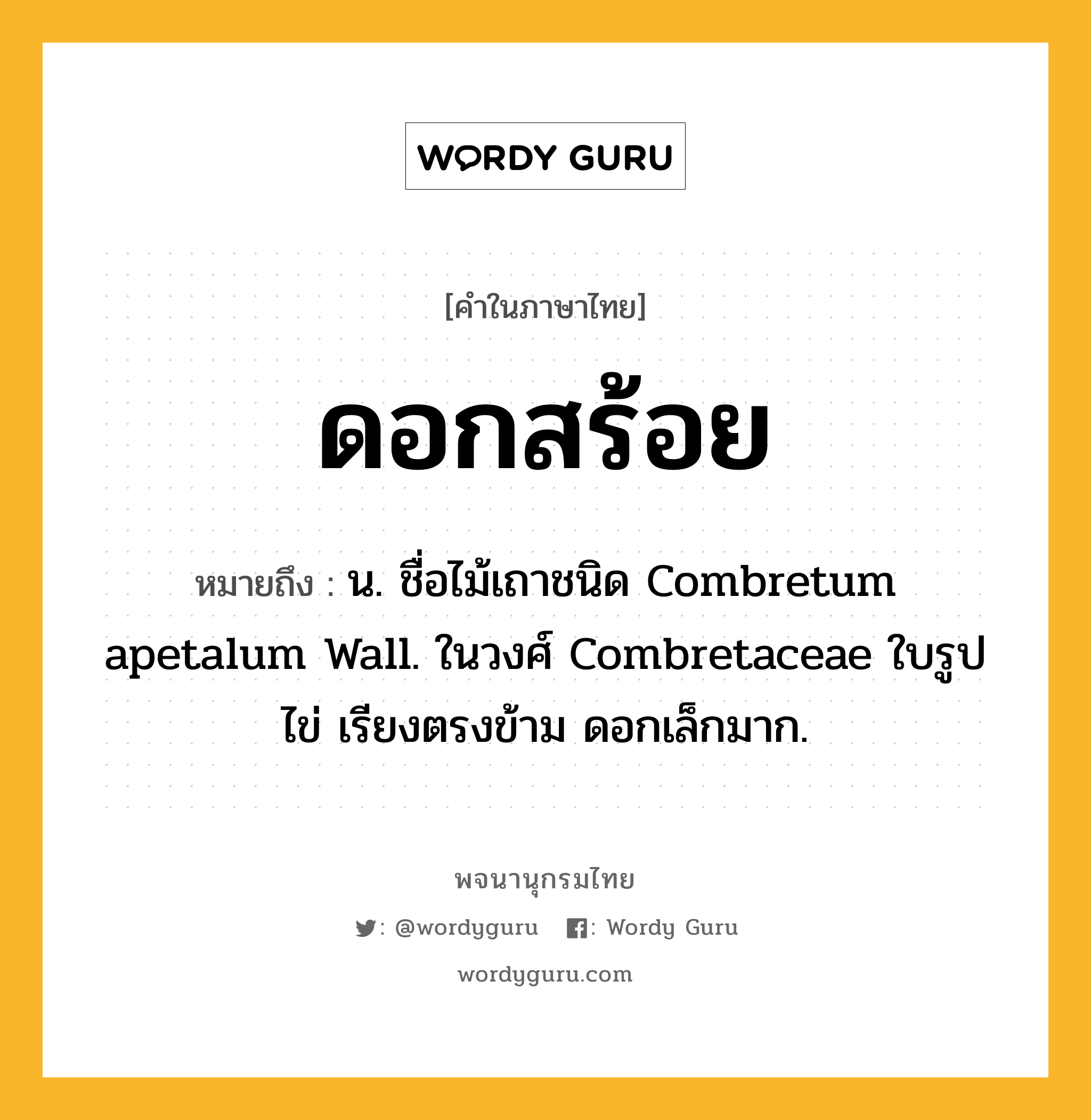 ดอกสร้อย หมายถึงอะไร?, คำในภาษาไทย ดอกสร้อย หมายถึง น. ชื่อไม้เถาชนิด Combretum apetalum Wall. ในวงศ์ Combretaceae ใบรูปไข่ เรียงตรงข้าม ดอกเล็กมาก.