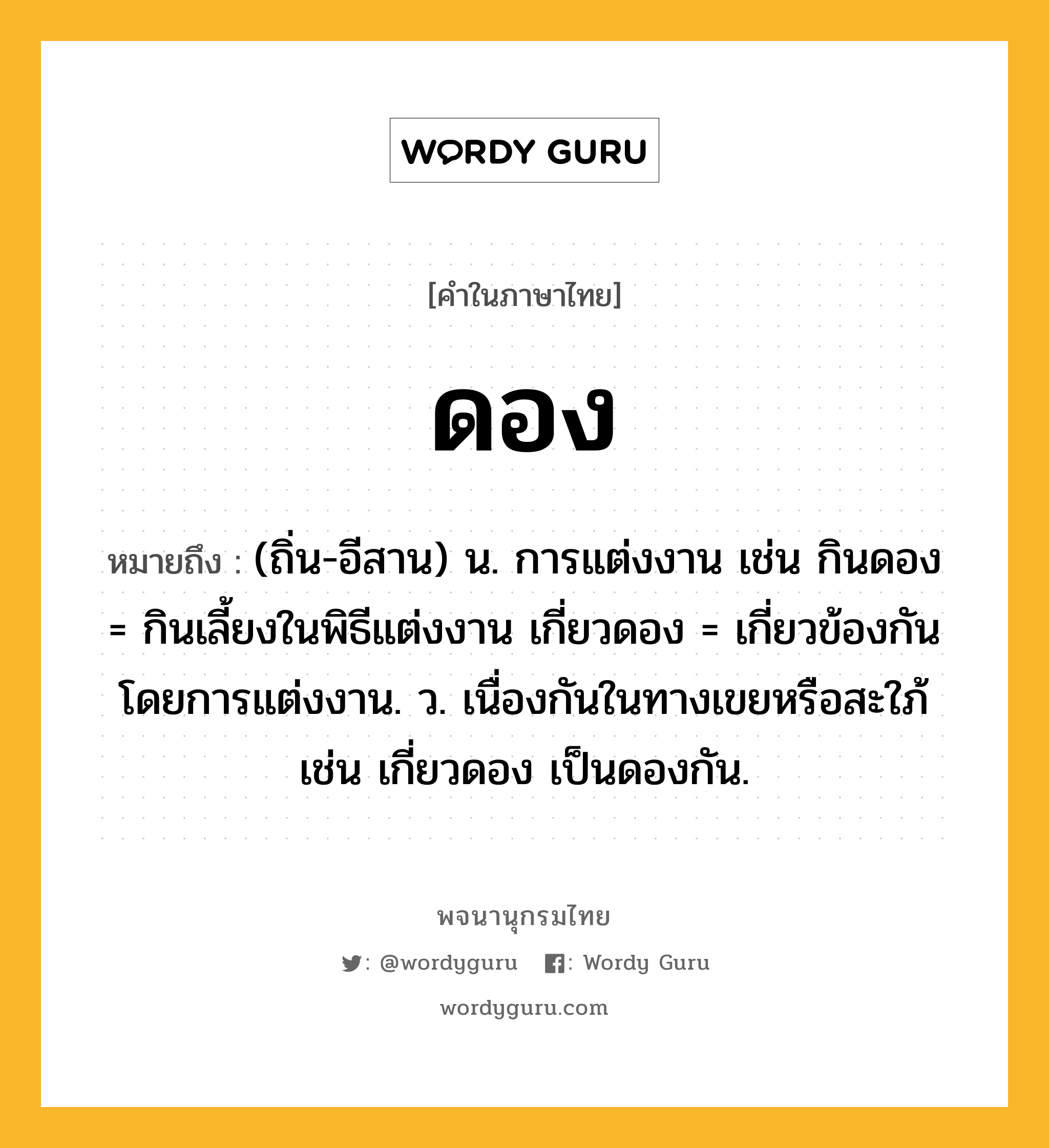 ดอง หมายถึงอะไร?, คำในภาษาไทย ดอง หมายถึง (ถิ่น-อีสาน) น. การแต่งงาน เช่น กินดอง = กินเลี้ยงในพิธีแต่งงาน เกี่ยวดอง = เกี่ยวข้องกันโดยการแต่งงาน. ว. เนื่องกันในทางเขยหรือสะใภ้ เช่น เกี่ยวดอง เป็นดองกัน.