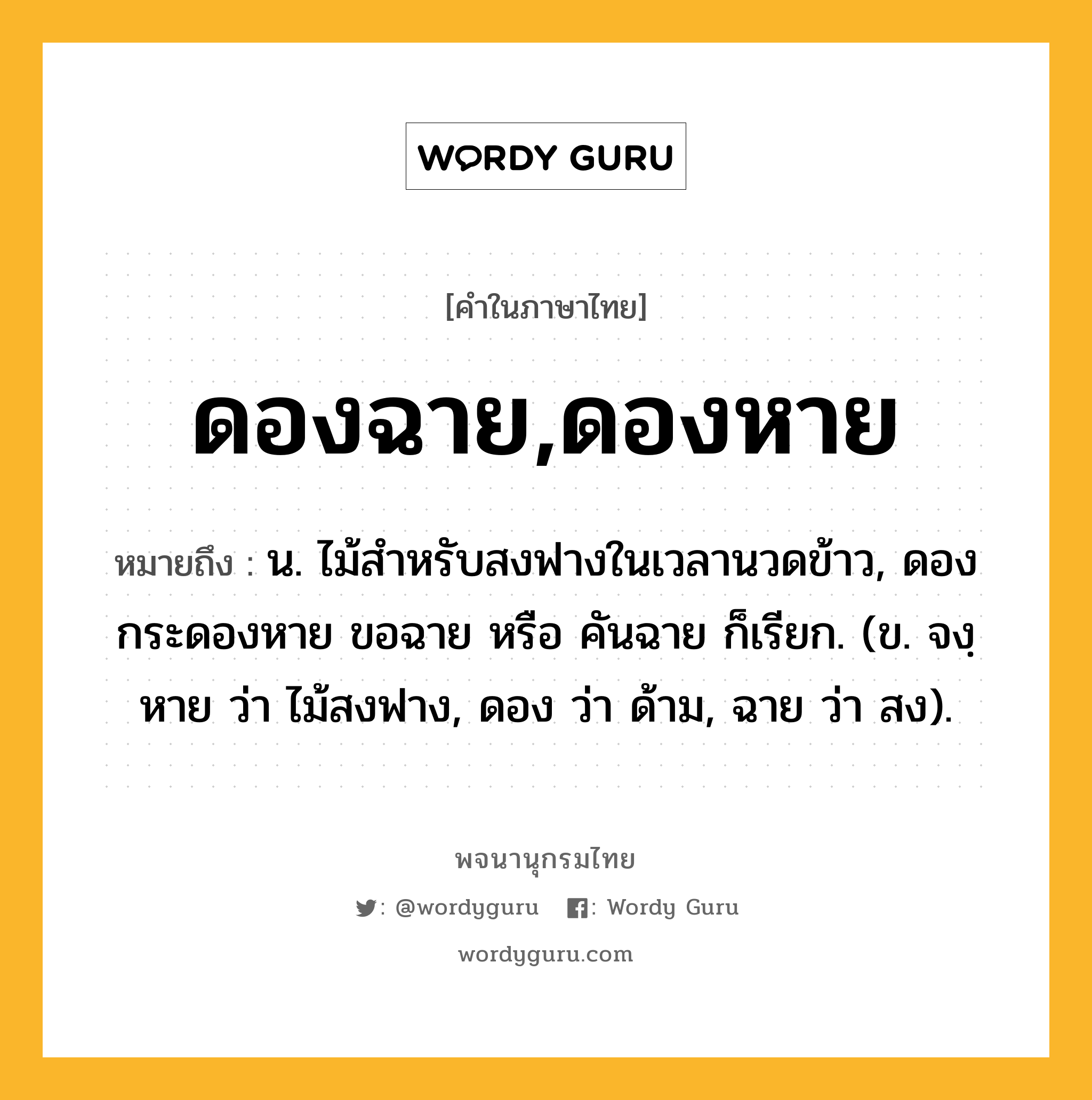 ดองฉาย,ดองหาย หมายถึงอะไร?, คำในภาษาไทย ดองฉาย,ดองหาย หมายถึง น. ไม้สําหรับสงฟางในเวลานวดข้าว, ดอง กระดองหาย ขอฉาย หรือ คันฉาย ก็เรียก. (ข. จงฺหาย ว่า ไม้สงฟาง, ดอง ว่า ด้าม, ฉาย ว่า สง).