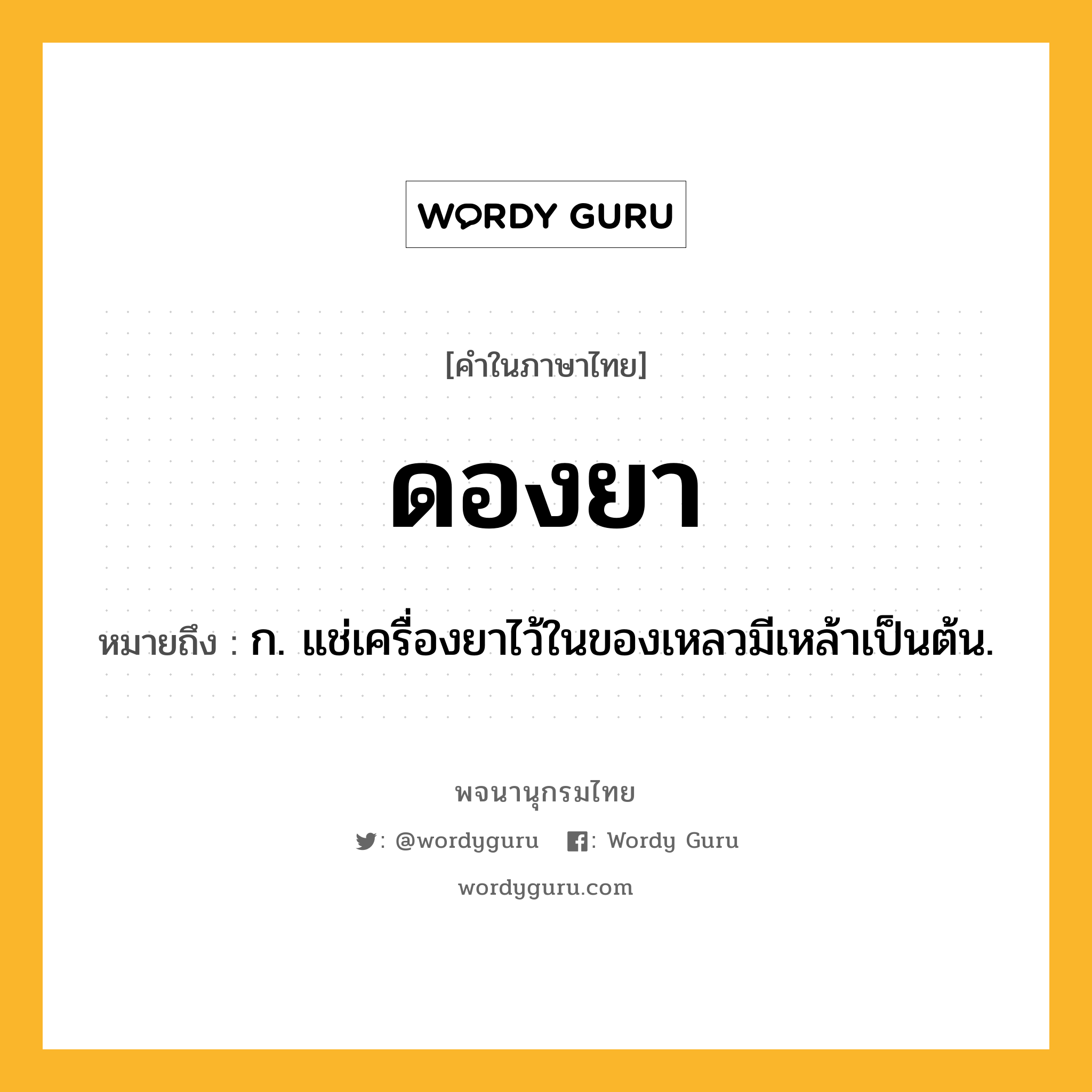 ดองยา หมายถึงอะไร?, คำในภาษาไทย ดองยา หมายถึง ก. แช่เครื่องยาไว้ในของเหลวมีเหล้าเป็นต้น.