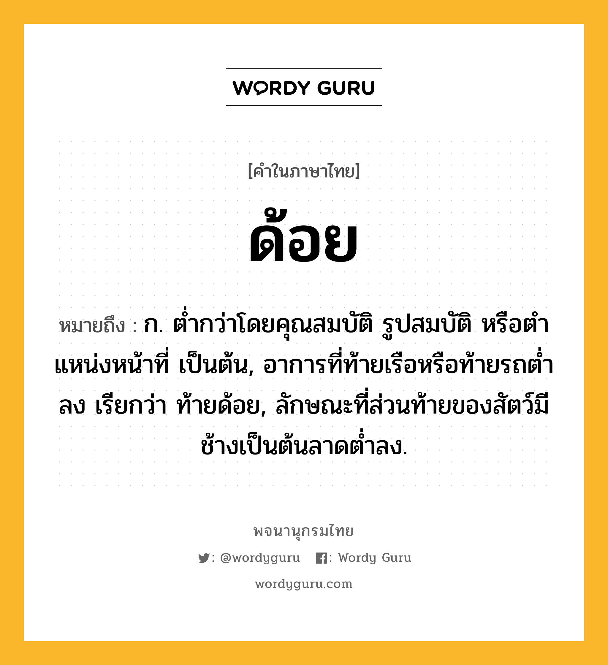 ด้อย หมายถึงอะไร?, คำในภาษาไทย ด้อย หมายถึง ก. ตํ่ากว่าโดยคุณสมบัติ รูปสมบัติ หรือตําแหน่งหน้าที่ เป็นต้น, อาการที่ท้ายเรือหรือท้ายรถตํ่าลง เรียกว่า ท้ายด้อย, ลักษณะที่ส่วนท้ายของสัตว์มีช้างเป็นต้นลาดตํ่าลง.