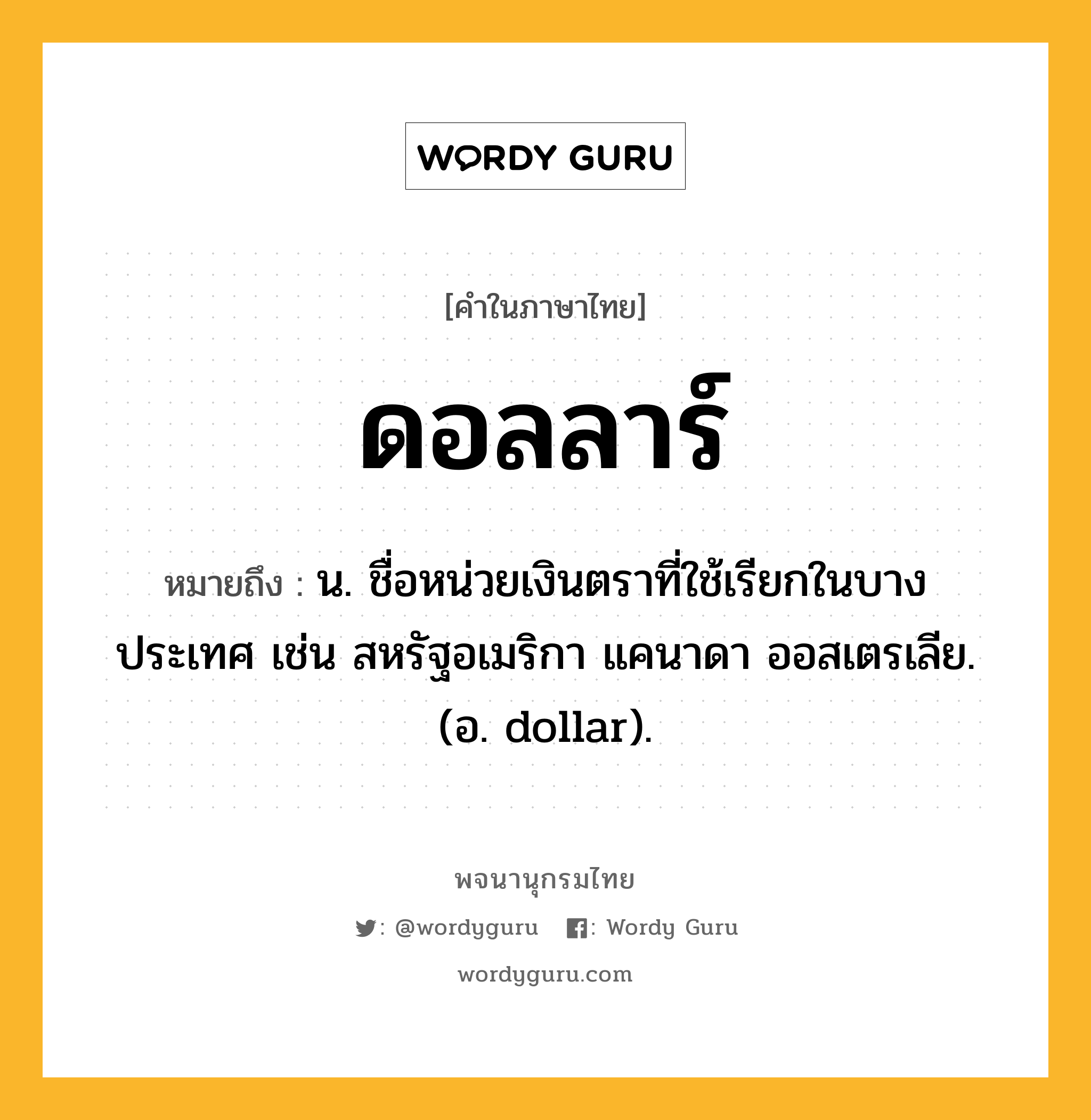 ดอลลาร์ หมายถึงอะไร?, คำในภาษาไทย ดอลลาร์ หมายถึง น. ชื่อหน่วยเงินตราที่ใช้เรียกในบางประเทศ เช่น สหรัฐอเมริกา แคนาดา ออสเตรเลีย. (อ. dollar).