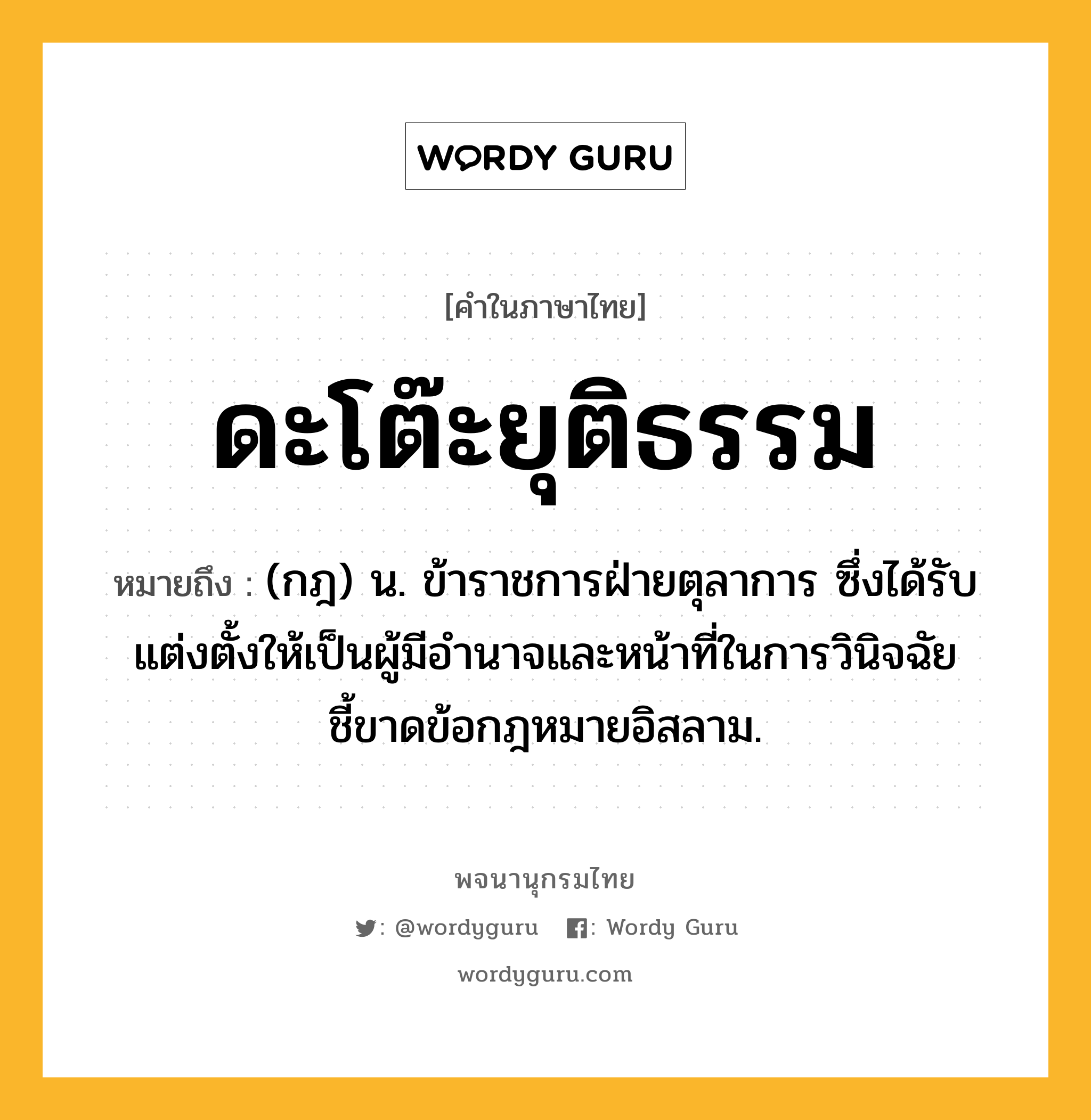 ดะโต๊ะยุติธรรม หมายถึงอะไร?, คำในภาษาไทย ดะโต๊ะยุติธรรม หมายถึง (กฎ) น. ข้าราชการฝ่ายตุลาการ ซึ่งได้รับแต่งตั้งให้เป็นผู้มีอํานาจและหน้าที่ในการวินิจฉัยชี้ขาดข้อกฎหมายอิสลาม.