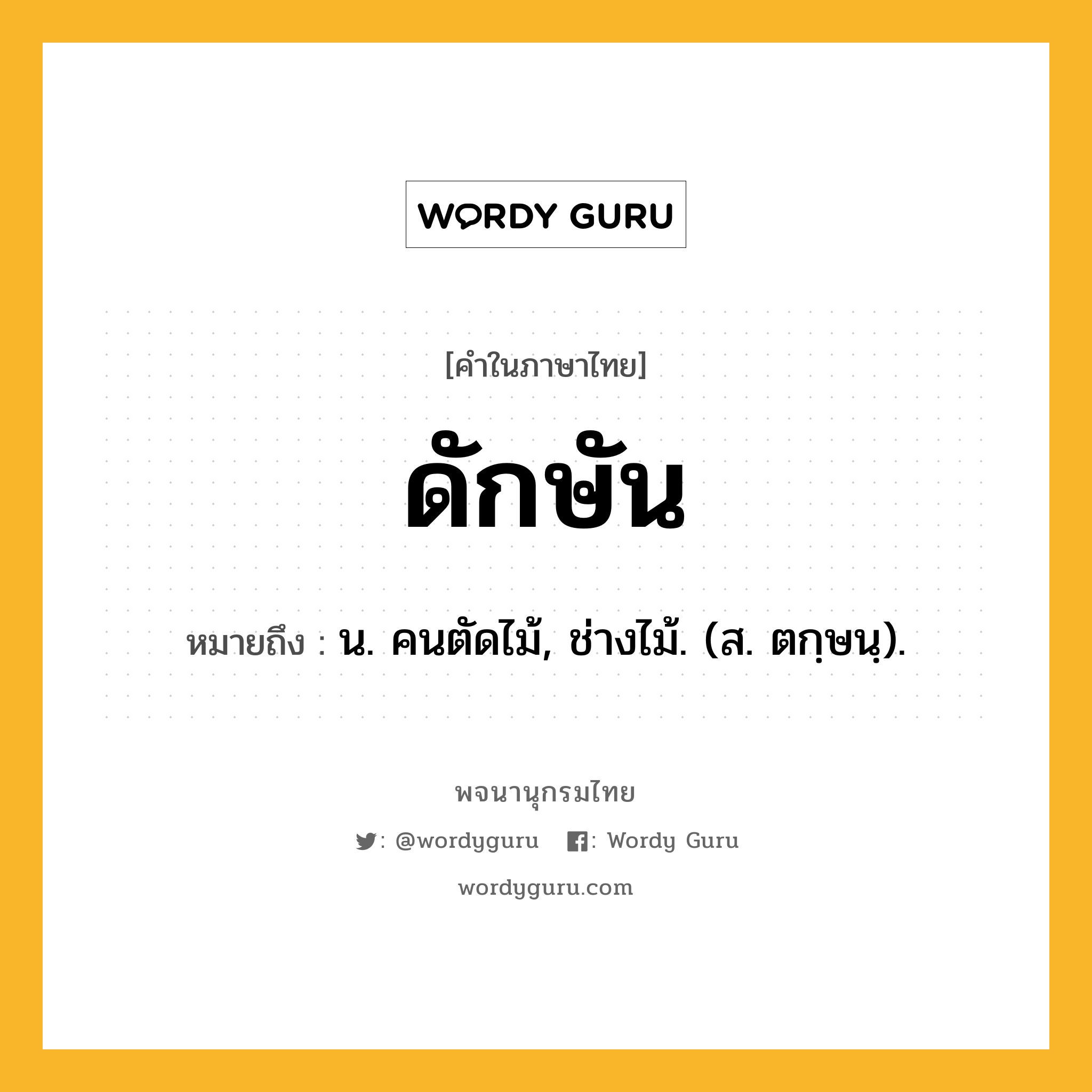 ดักษัน หมายถึงอะไร?, คำในภาษาไทย ดักษัน หมายถึง น. คนตัดไม้, ช่างไม้. (ส. ตกฺษนฺ).