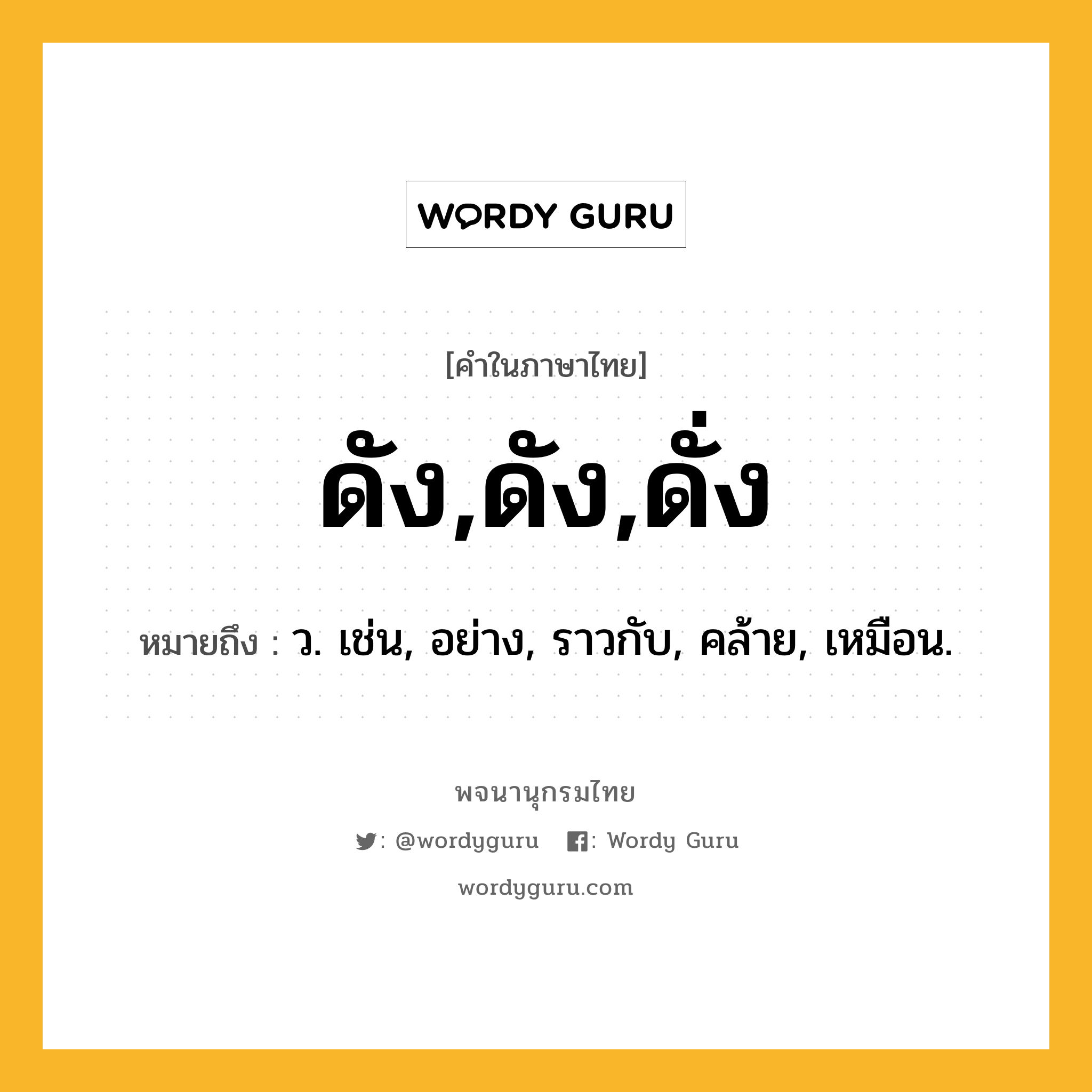 ดัง,ดัง,ดั่ง หมายถึงอะไร?, คำในภาษาไทย ดัง,ดัง,ดั่ง หมายถึง ว. เช่น, อย่าง, ราวกับ, คล้าย, เหมือน.