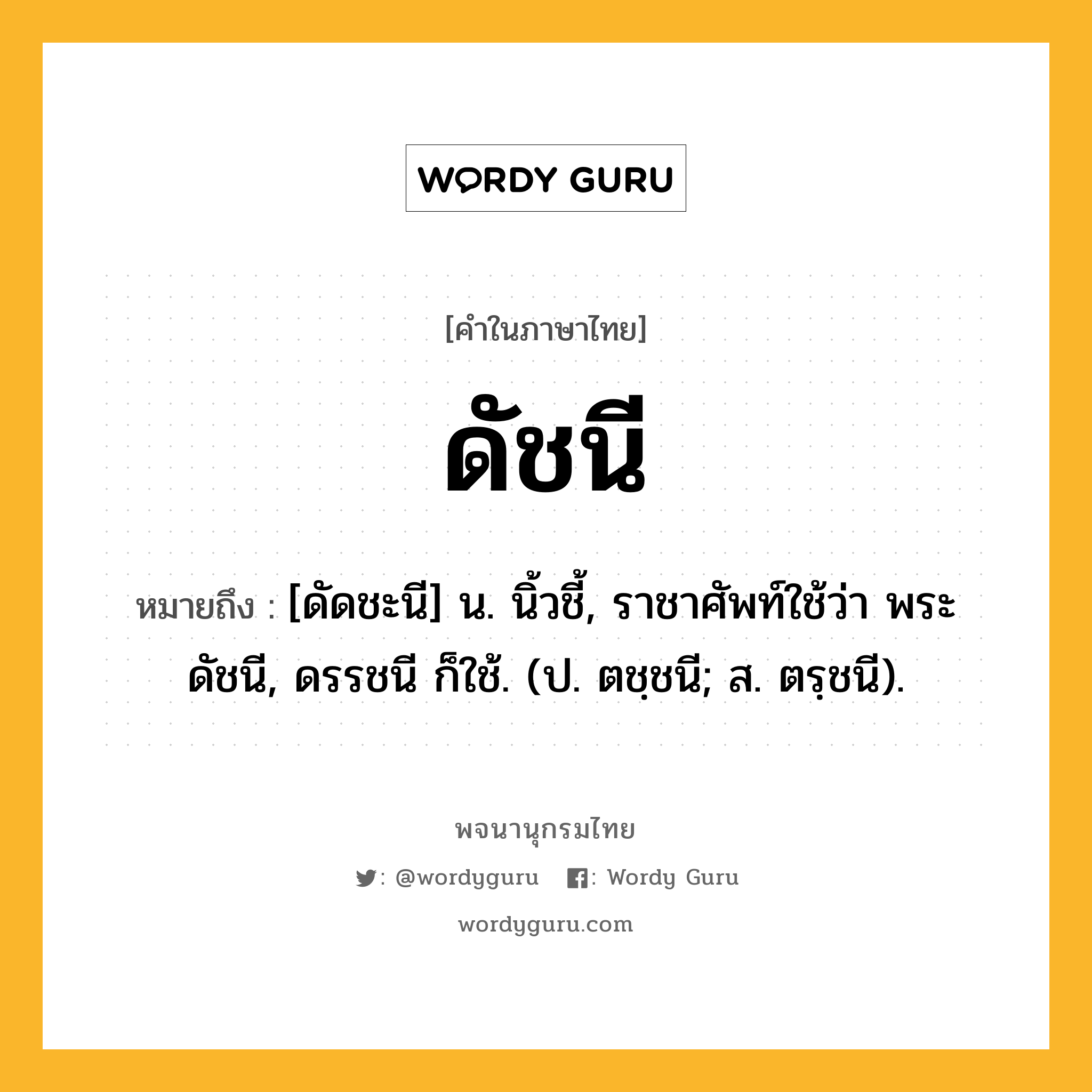 ดัชนี หมายถึงอะไร?, คำในภาษาไทย ดัชนี หมายถึง [ดัดชะนี] น. นิ้วชี้, ราชาศัพท์ใช้ว่า พระดัชนี, ดรรชนี ก็ใช้. (ป. ตชฺชนี; ส. ตรฺชนี).