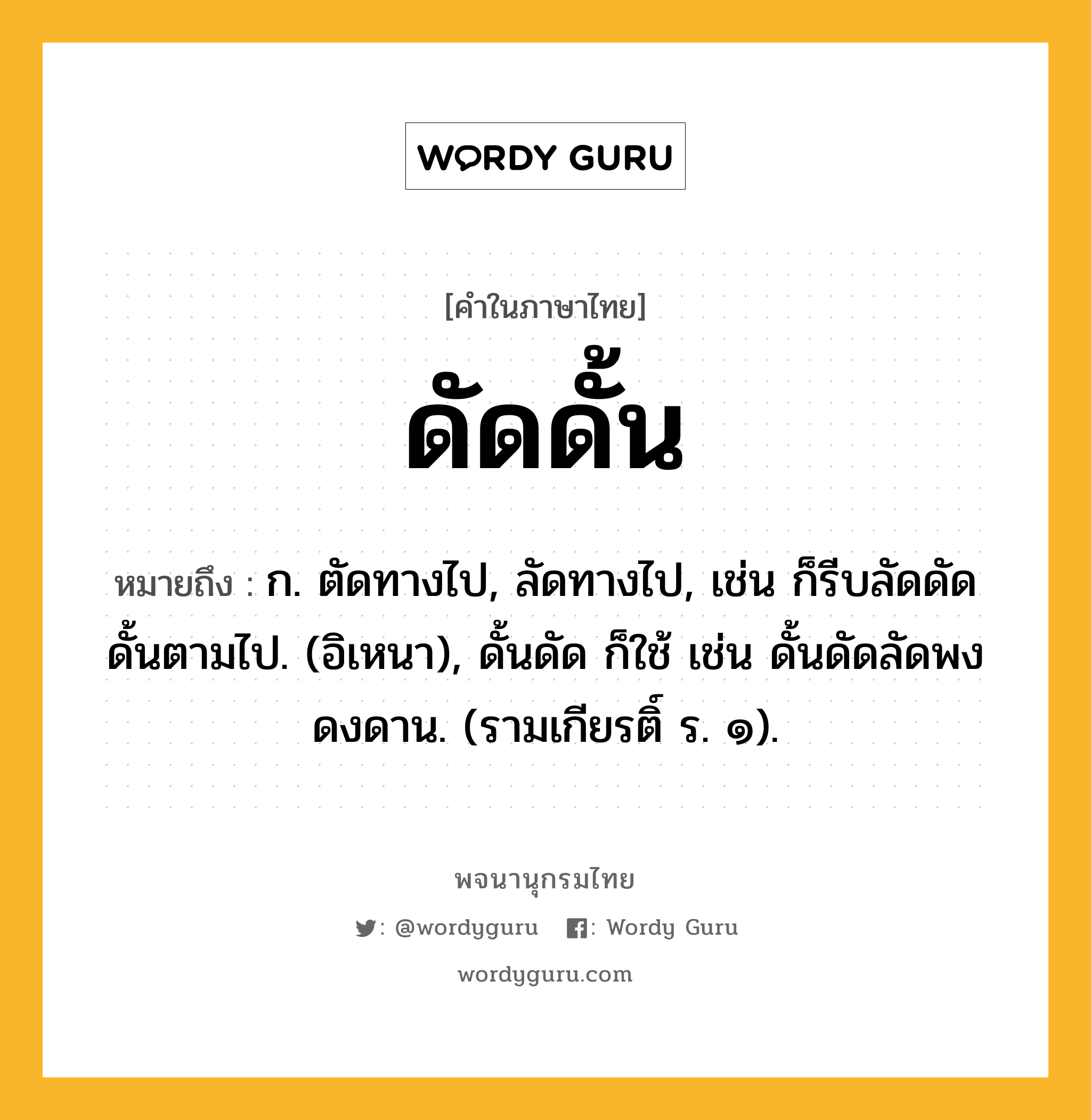 ดัดดั้น หมายถึงอะไร?, คำในภาษาไทย ดัดดั้น หมายถึง ก. ตัดทางไป, ลัดทางไป, เช่น ก็รีบลัดดัดดั้นตามไป. (อิเหนา), ดั้นดัด ก็ใช้ เช่น ดั้นดัดลัดพงดงดาน. (รามเกียรติ์ ร. ๑).