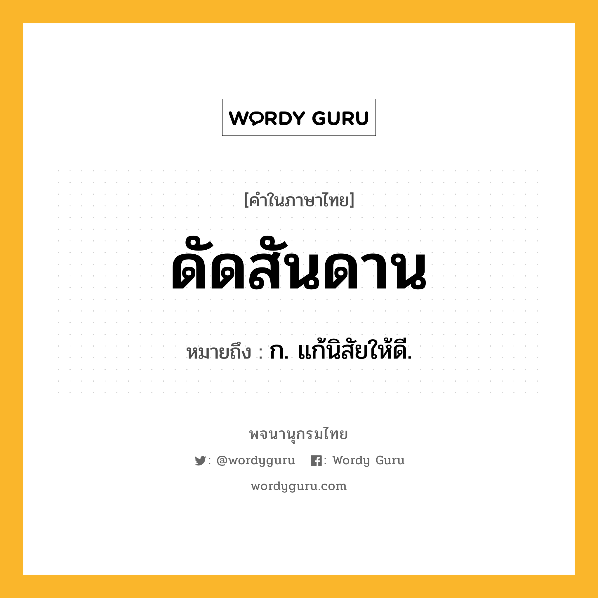 ดัดสันดาน หมายถึงอะไร?, คำในภาษาไทย ดัดสันดาน หมายถึง ก. แก้นิสัยให้ดี.