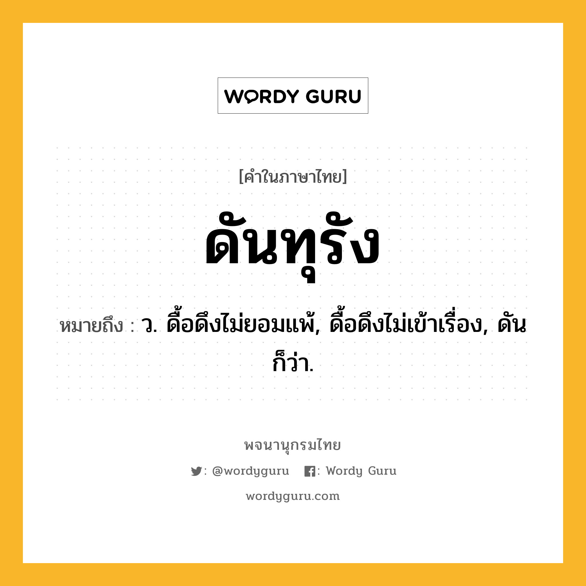 ดันทุรัง หมายถึงอะไร?, คำในภาษาไทย ดันทุรัง หมายถึง ว. ดื้อดึงไม่ยอมแพ้, ดื้อดึงไม่เข้าเรื่อง, ดัน ก็ว่า.