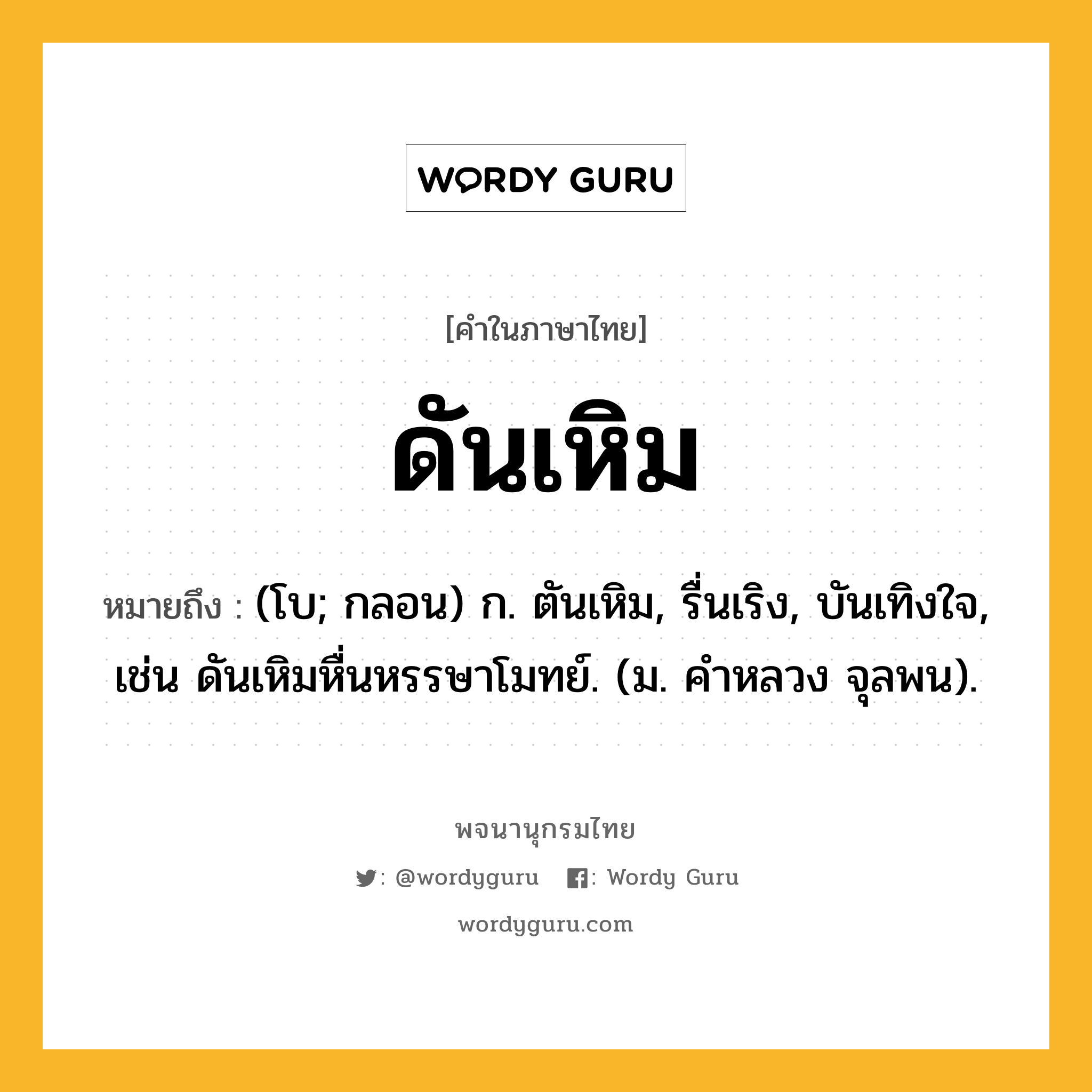 ดันเหิม หมายถึงอะไร?, คำในภาษาไทย ดันเหิม หมายถึง (โบ; กลอน) ก. ตันเหิม, รื่นเริง, บันเทิงใจ, เช่น ดันเหิมหื่นหรรษาโมทย์. (ม. คําหลวง จุลพน).