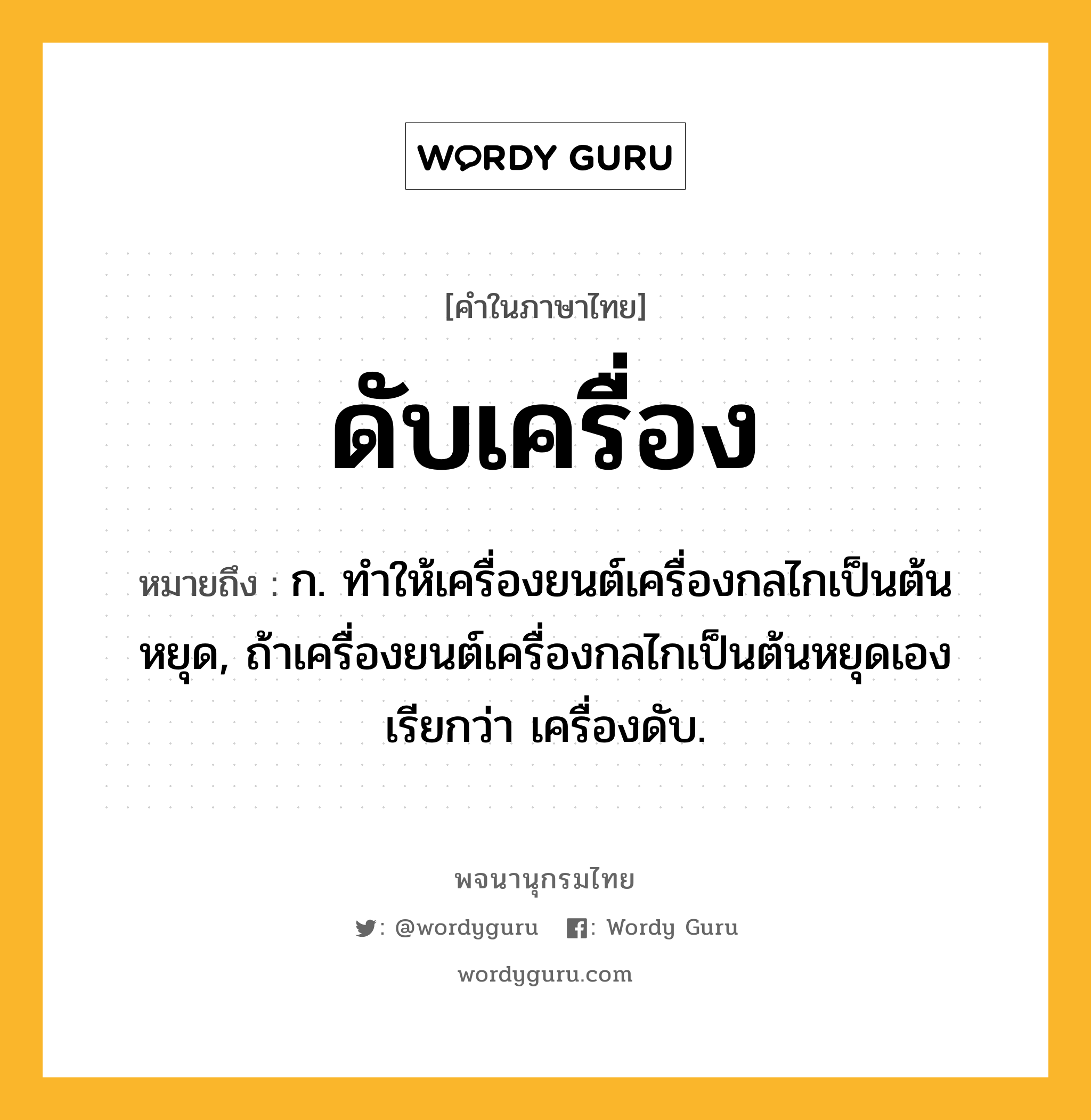 ดับเครื่อง หมายถึงอะไร?, คำในภาษาไทย ดับเครื่อง หมายถึง ก. ทําให้เครื่องยนต์เครื่องกลไกเป็นต้นหยุด, ถ้าเครื่องยนต์เครื่องกลไกเป็นต้นหยุดเอง เรียกว่า เครื่องดับ.