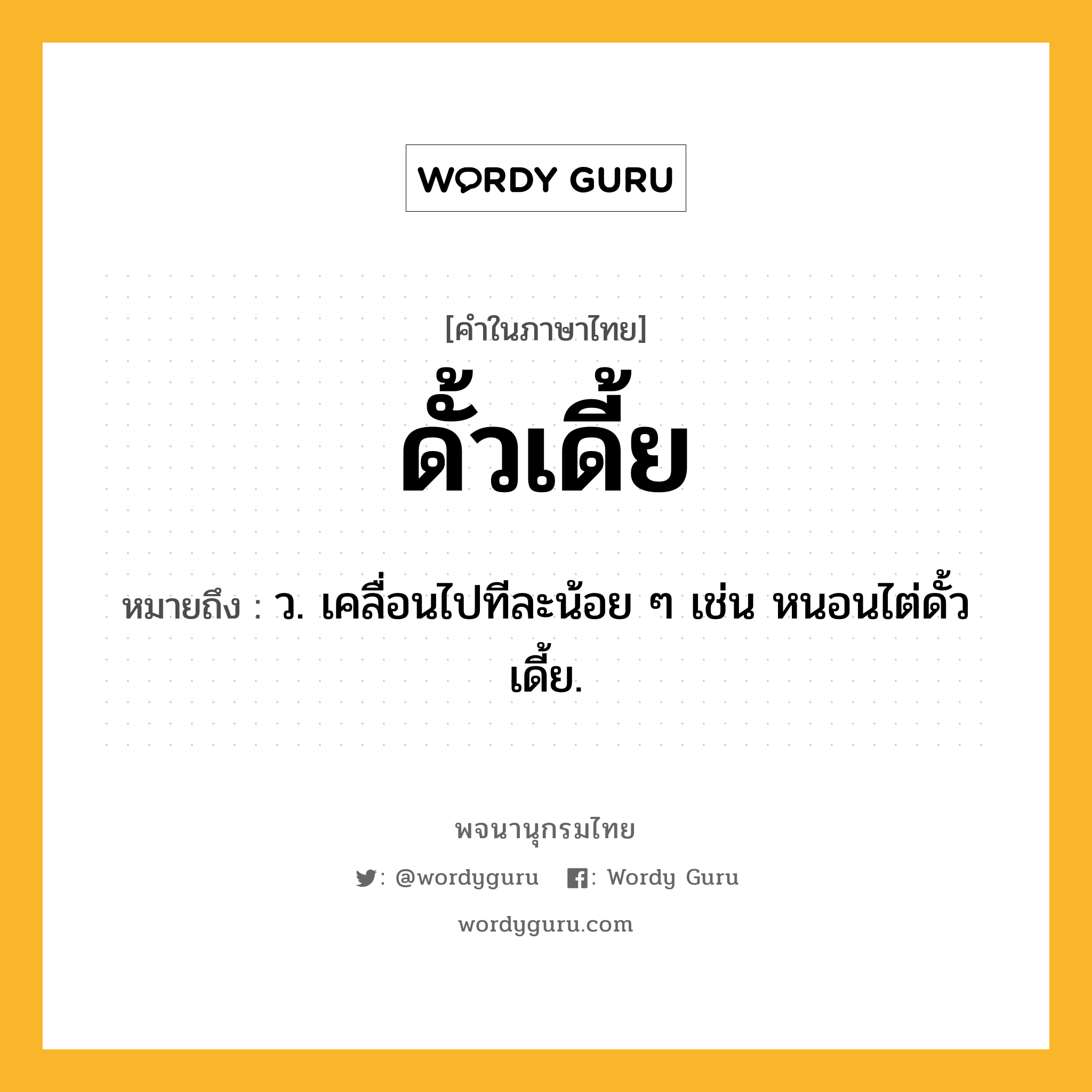 ดั้วเดี้ย ความหมาย หมายถึงอะไร?, คำในภาษาไทย ดั้วเดี้ย หมายถึง ว. เคลื่อนไปทีละน้อย ๆ เช่น หนอนไต่ดั้วเดี้ย.