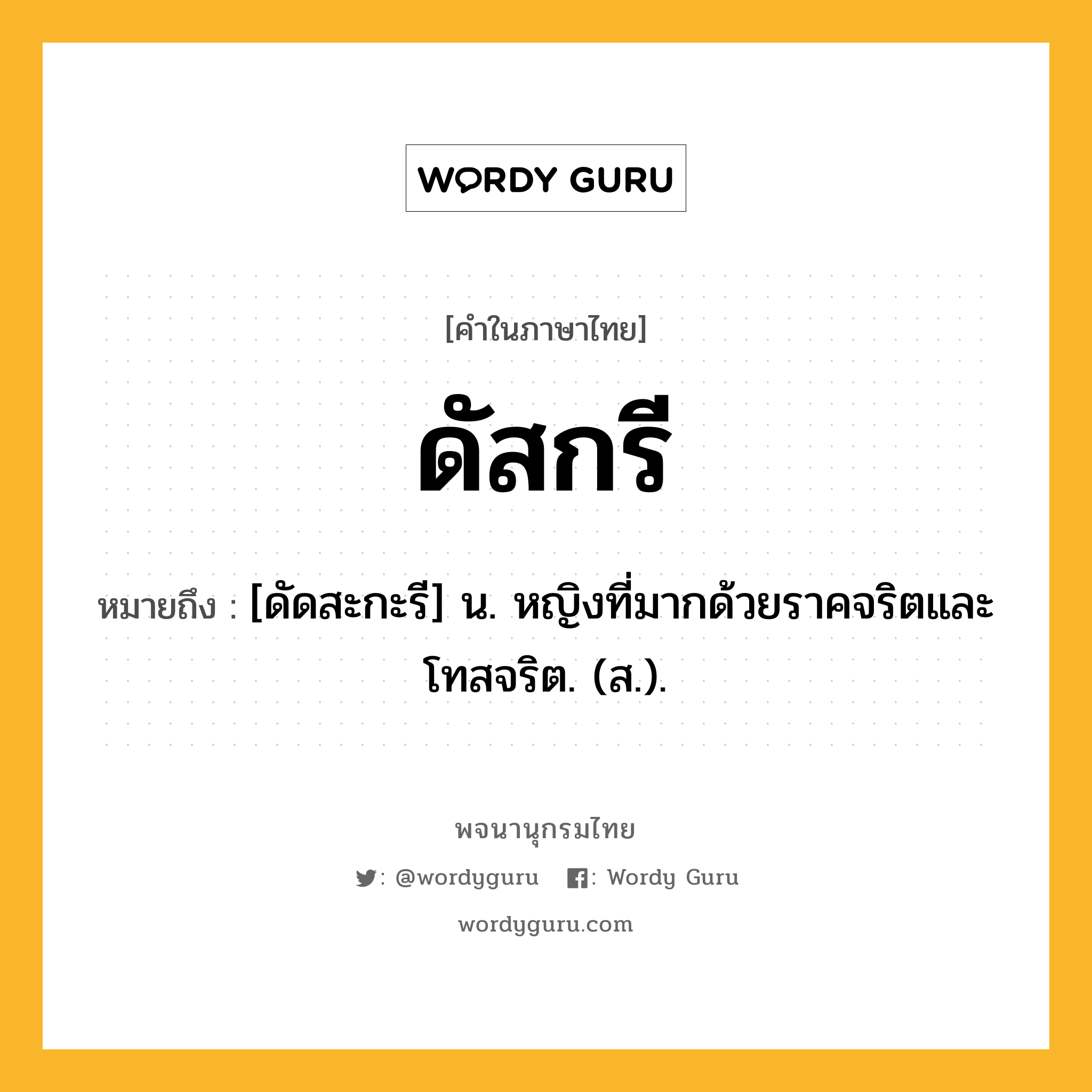 ดัสกรี หมายถึงอะไร?, คำในภาษาไทย ดัสกรี หมายถึง [ดัดสะกะรี] น. หญิงที่มากด้วยราคจริตและโทสจริต. (ส.).