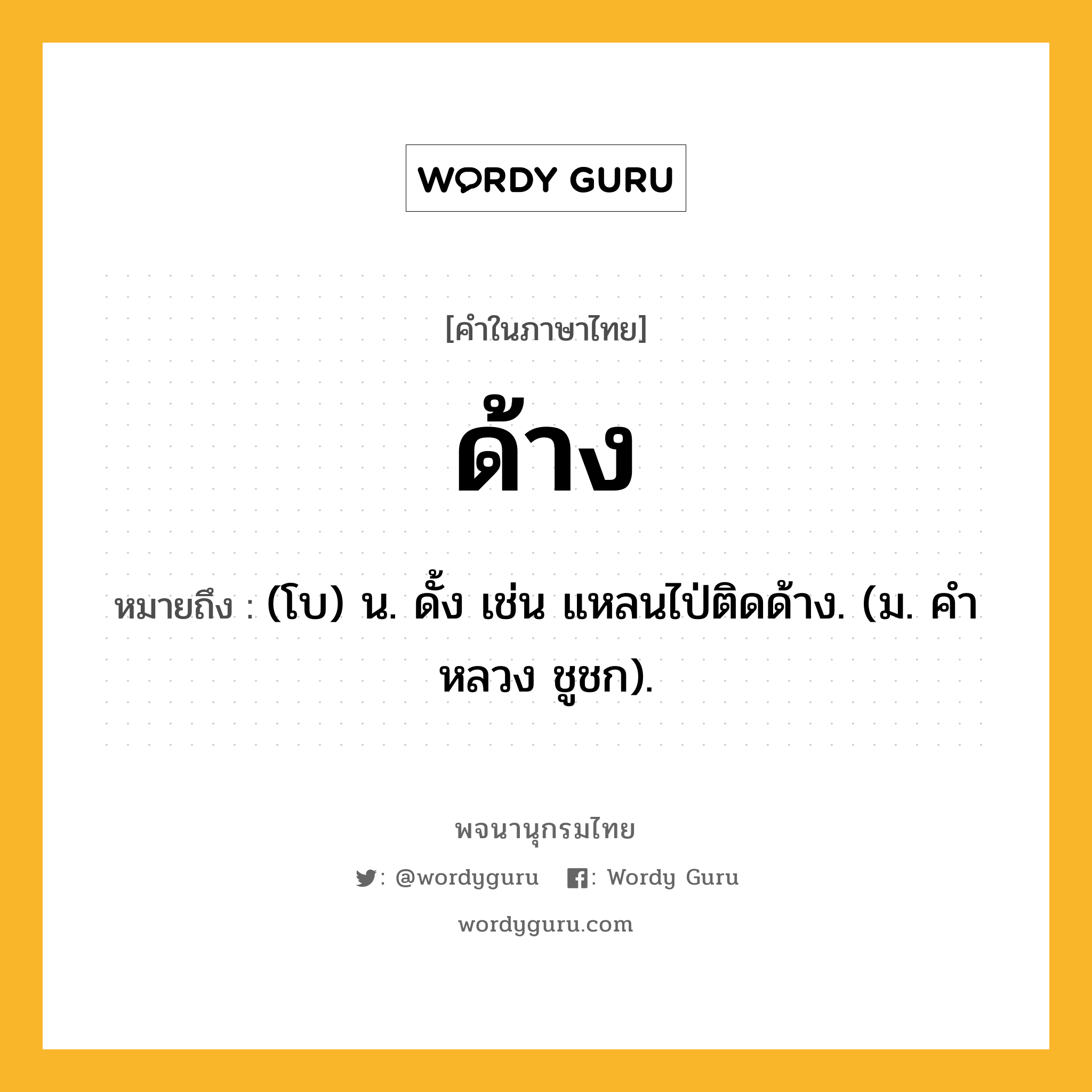 ด้าง หมายถึงอะไร?, คำในภาษาไทย ด้าง หมายถึง (โบ) น. ดั้ง เช่น แหลนไป่ติดด้าง. (ม. คําหลวง ชูชก).