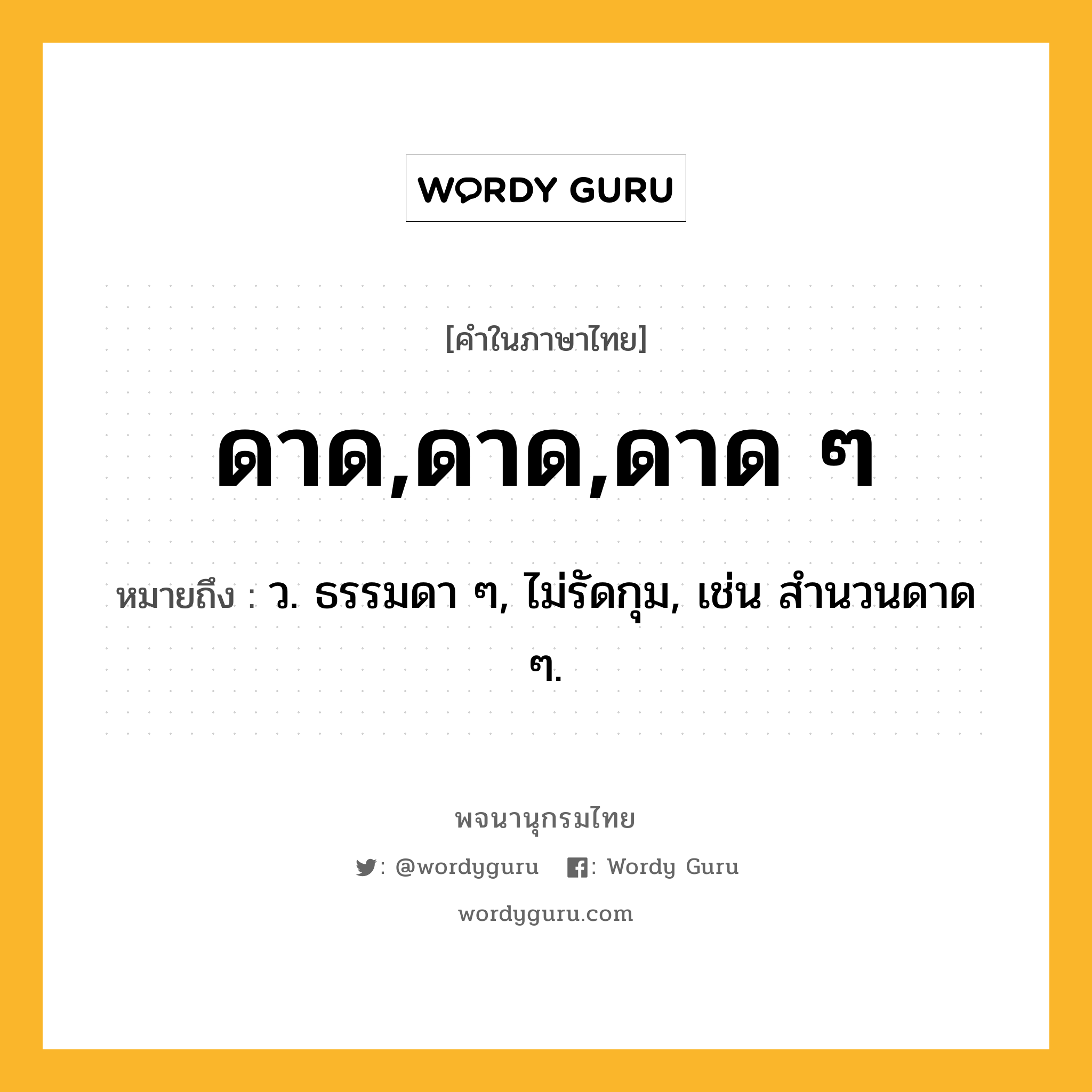 ดาด,ดาด,ดาด ๆ หมายถึงอะไร?, คำในภาษาไทย ดาด,ดาด,ดาด ๆ หมายถึง ว. ธรรมดา ๆ, ไม่รัดกุม, เช่น สํานวนดาด ๆ.