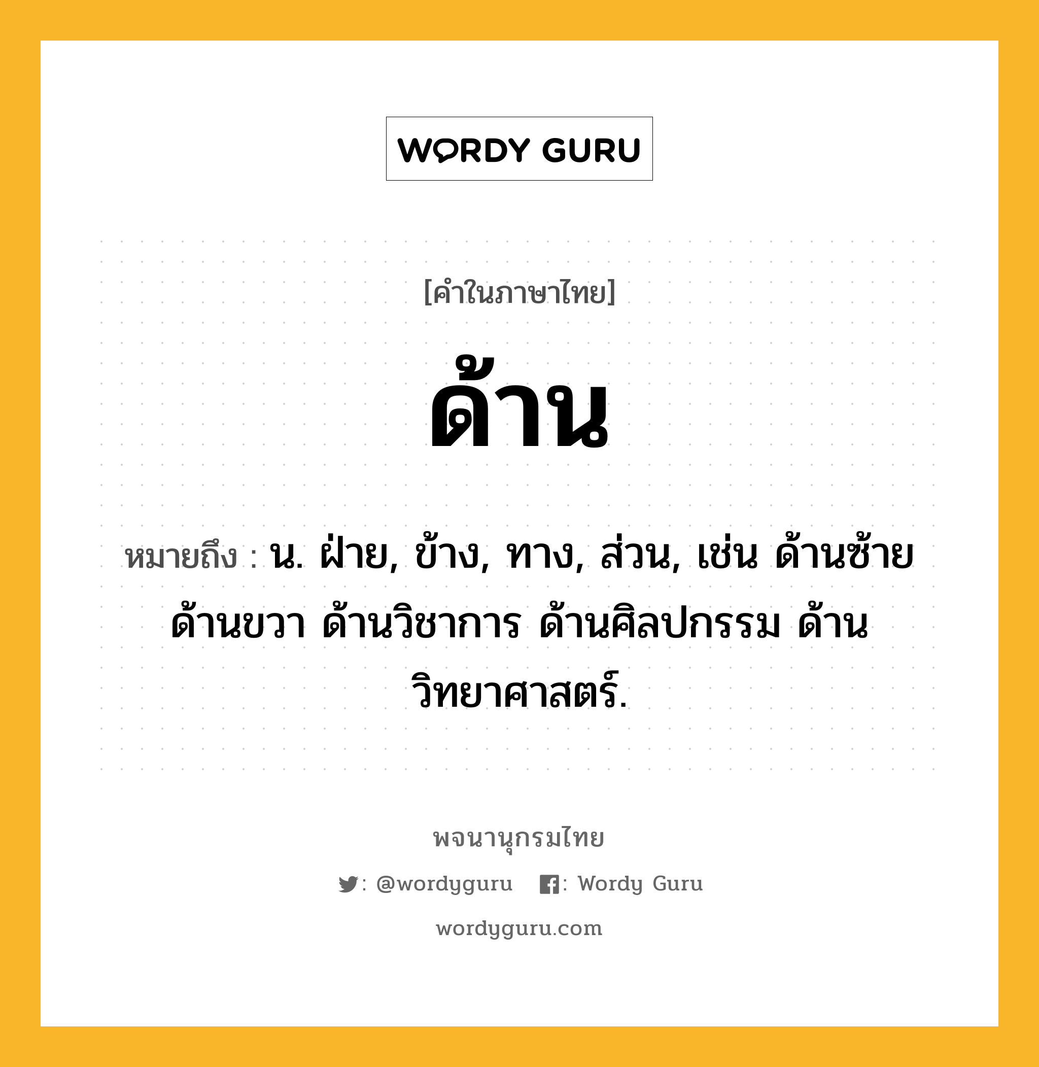 ด้าน หมายถึงอะไร?, คำในภาษาไทย ด้าน หมายถึง น. ฝ่าย, ข้าง, ทาง, ส่วน, เช่น ด้านซ้าย ด้านขวา ด้านวิชาการ ด้านศิลปกรรม ด้านวิทยาศาสตร์.